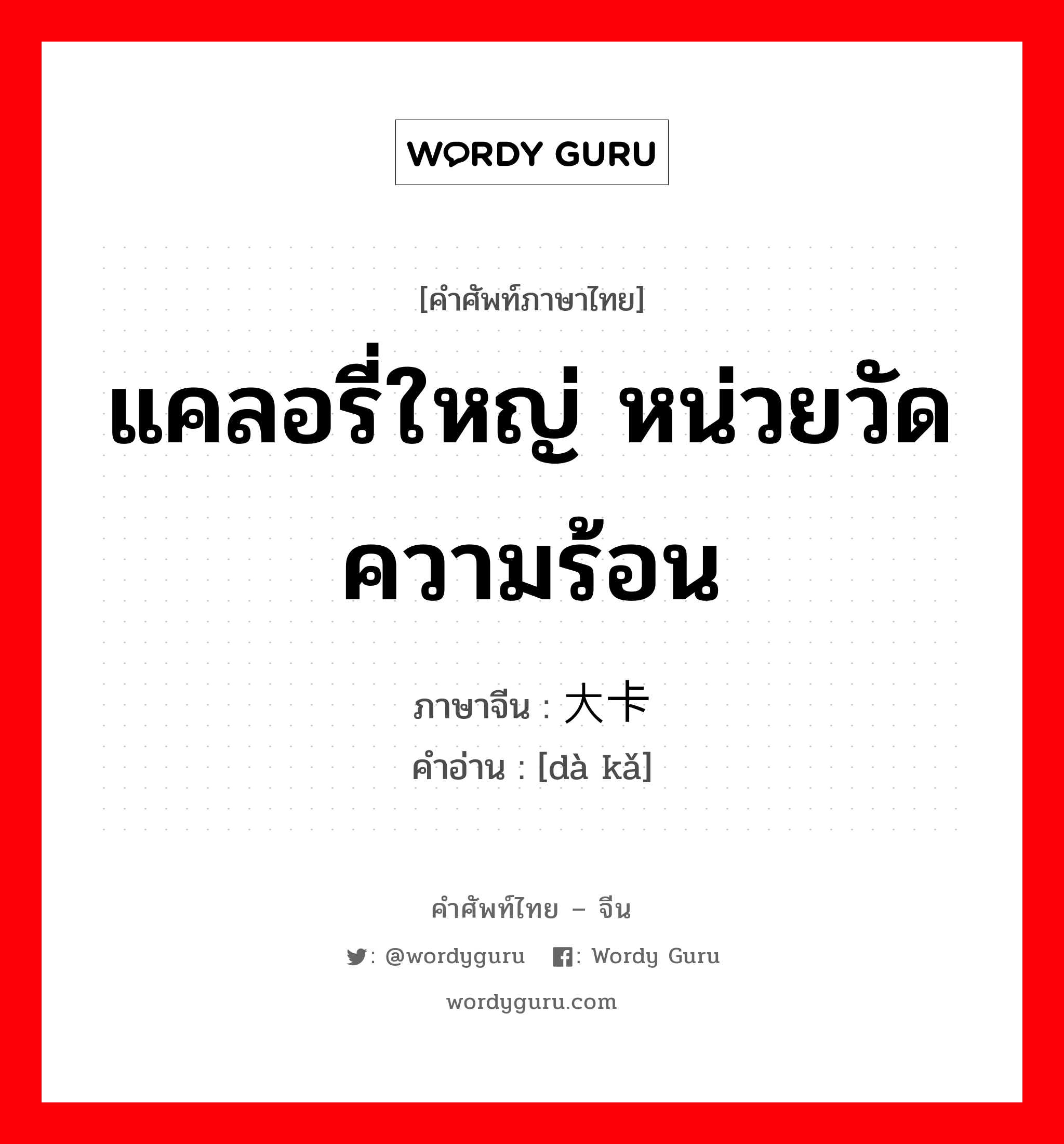 แคลอรี่ใหญ่ หน่วยวัดความร้อน ภาษาจีนคืออะไร, คำศัพท์ภาษาไทย - จีน แคลอรี่ใหญ่ หน่วยวัดความร้อน ภาษาจีน 大卡 คำอ่าน [dà kǎ]