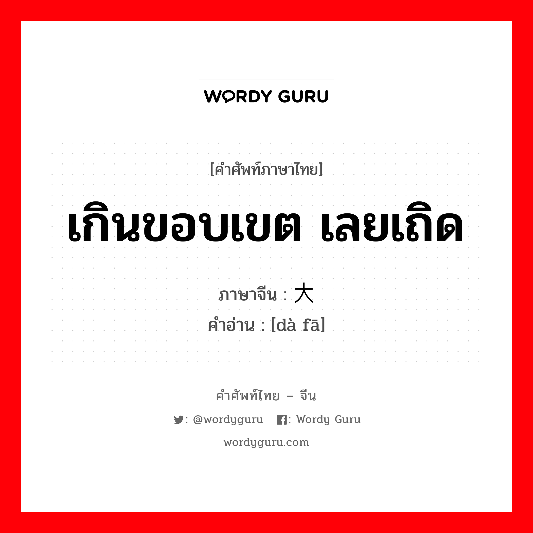 เกินขอบเขต เลยเถิด ภาษาจีนคืออะไร, คำศัพท์ภาษาไทย - จีน เกินขอบเขต เลยเถิด ภาษาจีน 大发 คำอ่าน [dà fā]