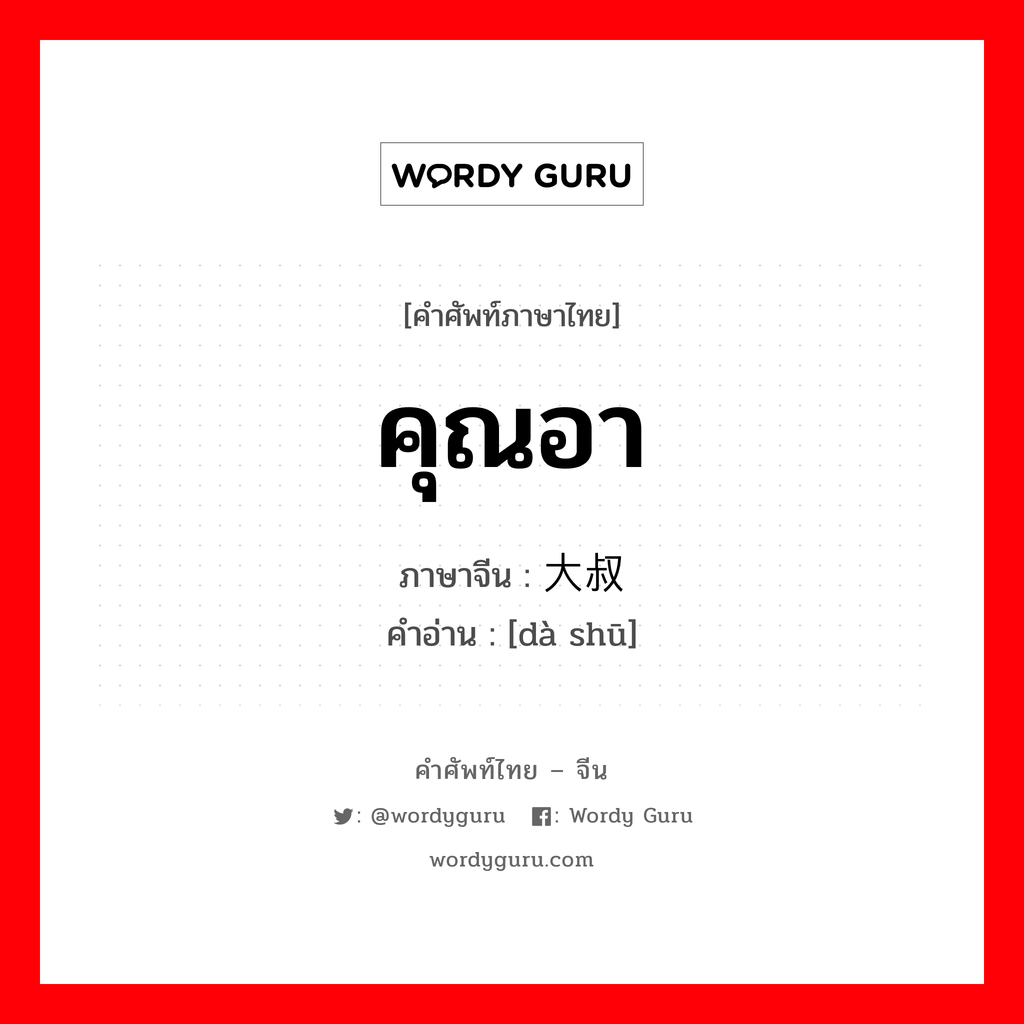 คุณอา ซึ่งเป็นคำที่ใช้เรียกหญิงที่มีอายุไล่เลี่ยกับคุณแม่ ภาษาจีนคืออะไร, คำศัพท์ภาษาไทย - จีน คุณอา ภาษาจีน 大叔 คำอ่าน [dà shū]