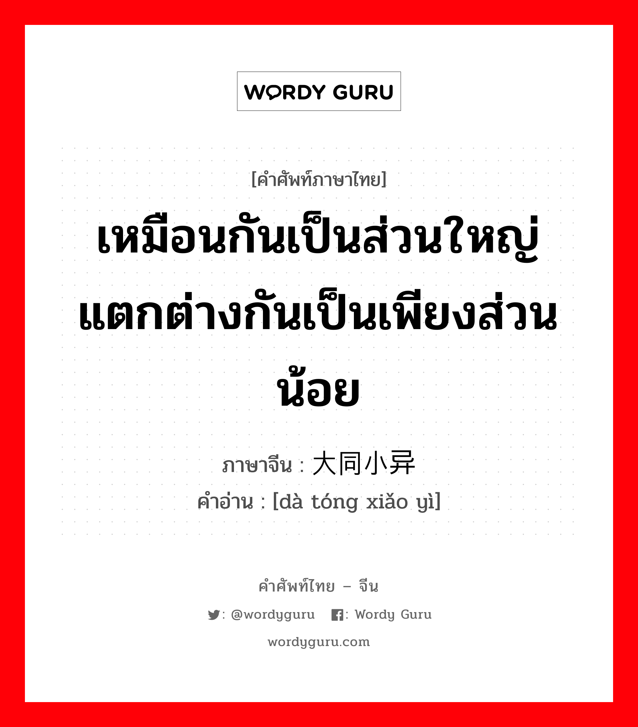 เหมือนกันเป็นส่วนใหญ่แตกต่างกันเป็นเพียงส่วนน้อย ภาษาจีนคืออะไร, คำศัพท์ภาษาไทย - จีน เหมือนกันเป็นส่วนใหญ่แตกต่างกันเป็นเพียงส่วนน้อย ภาษาจีน 大同小异 คำอ่าน [dà tóng xiǎo yì]