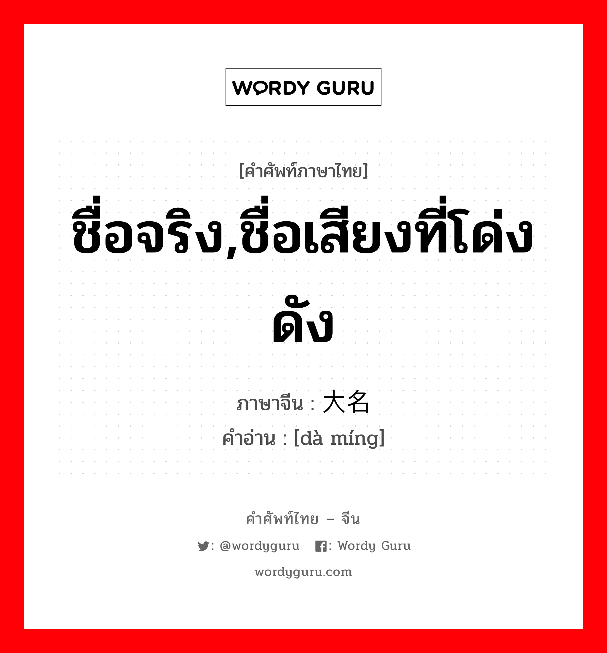 ชื่อจริง,ชื่อเสียงที่โด่งดัง ภาษาจีนคืออะไร, คำศัพท์ภาษาไทย - จีน ชื่อจริง,ชื่อเสียงที่โด่งดัง ภาษาจีน 大名 คำอ่าน [dà míng]