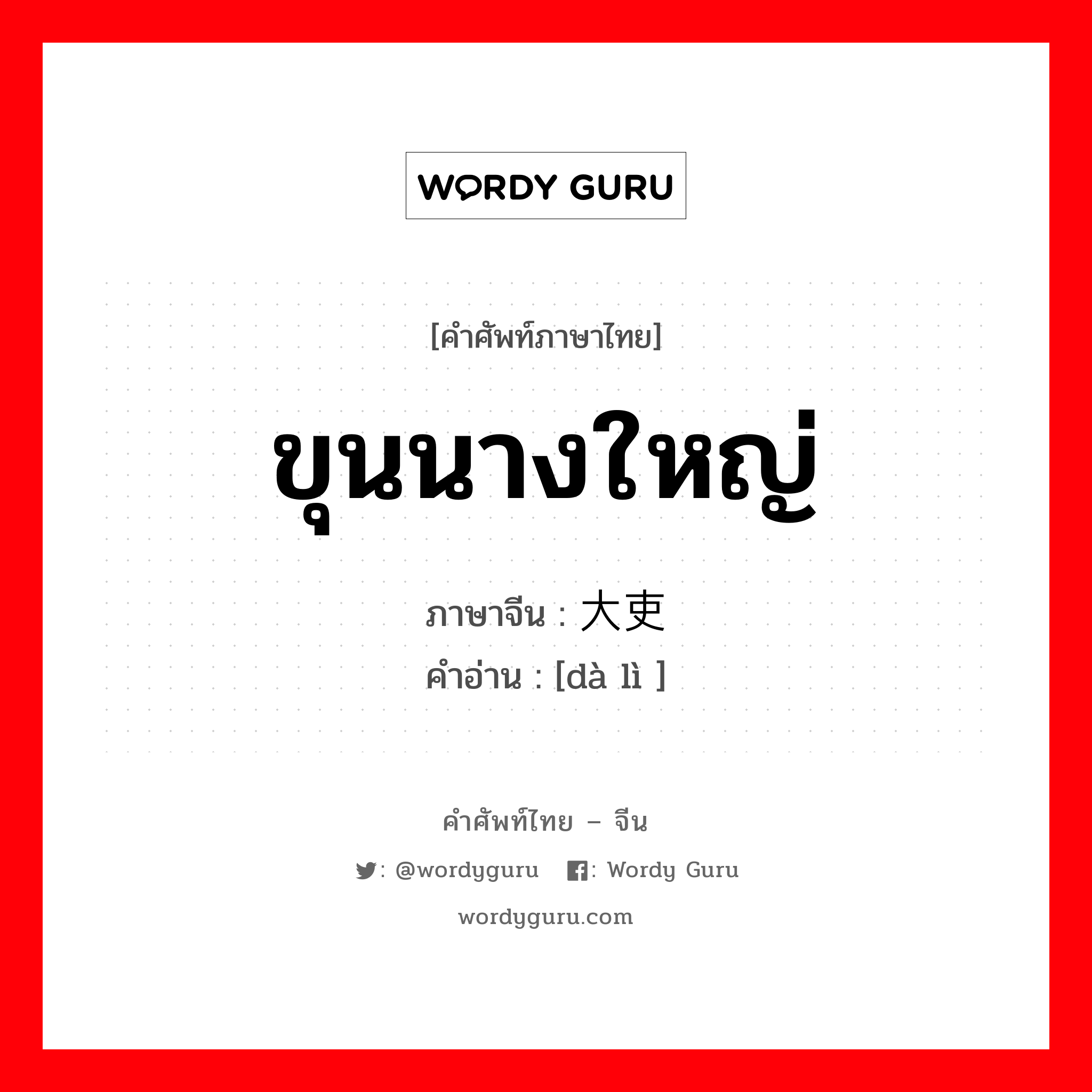 ขุนนางใหญ่ ภาษาจีนคืออะไร, คำศัพท์ภาษาไทย - จีน ขุนนางใหญ่ ภาษาจีน 大吏 คำอ่าน [dà lì ]