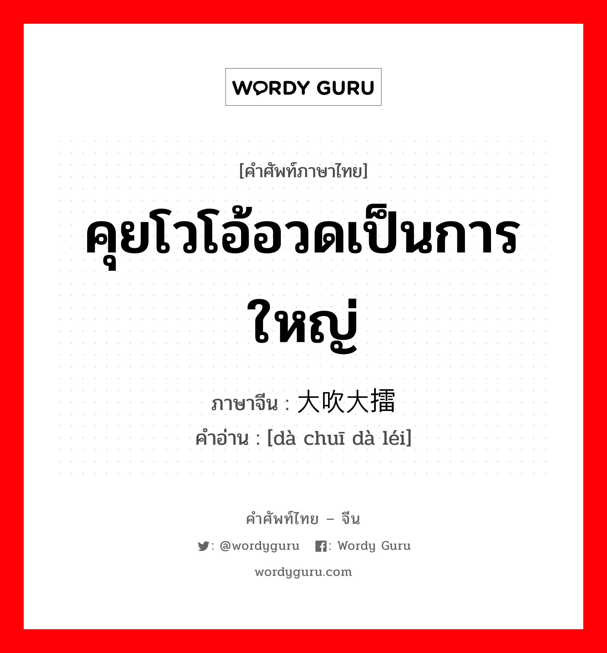 大吹大擂 ภาษาไทย?, คำศัพท์ภาษาไทย - จีน 大吹大擂 ภาษาจีน คุยโวโอ้อวดเป็นการใหญ่ คำอ่าน [dà chuī dà léi]