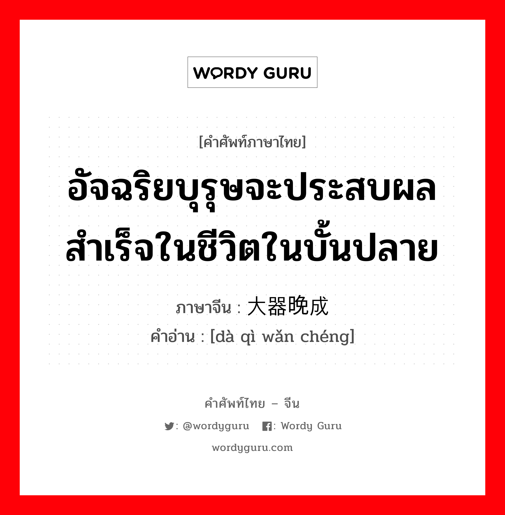 อัจฉริยบุรุษจะประสบผลสำเร็จในชีวิตในบั้นปลาย ภาษาจีนคืออะไร, คำศัพท์ภาษาไทย - จีน อัจฉริยบุรุษจะประสบผลสำเร็จในชีวิตในบั้นปลาย ภาษาจีน 大器晚成 คำอ่าน [dà qì wǎn chéng]