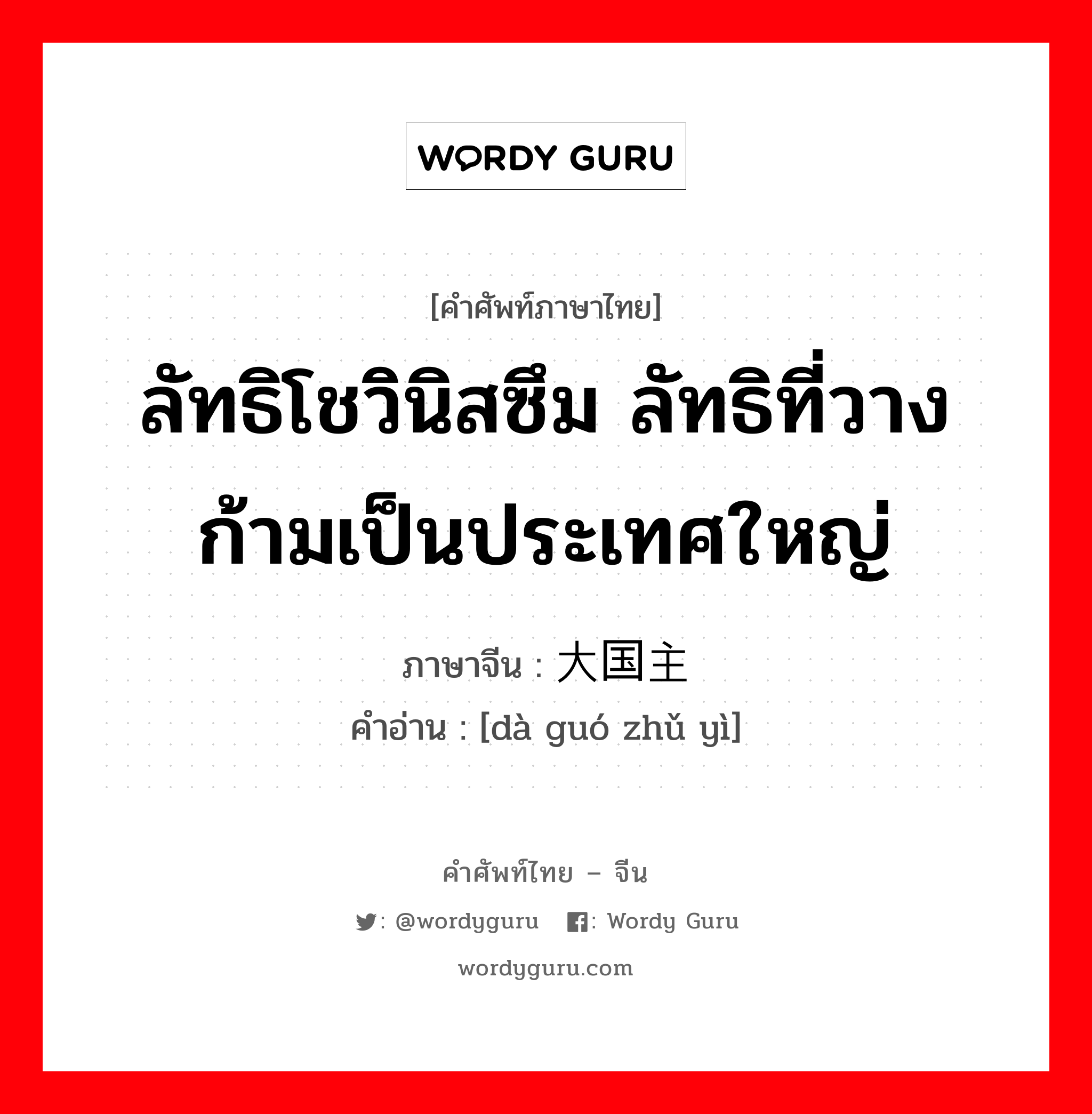 ลัทธิโชวินิสซึม ลัทธิที่วางก้ามเป็นประเทศใหญ่ ภาษาจีนคืออะไร, คำศัพท์ภาษาไทย - จีน ลัทธิโชวินิสซึม ลัทธิที่วางก้ามเป็นประเทศใหญ่ ภาษาจีน 大国主义 คำอ่าน [dà guó zhǔ yì]