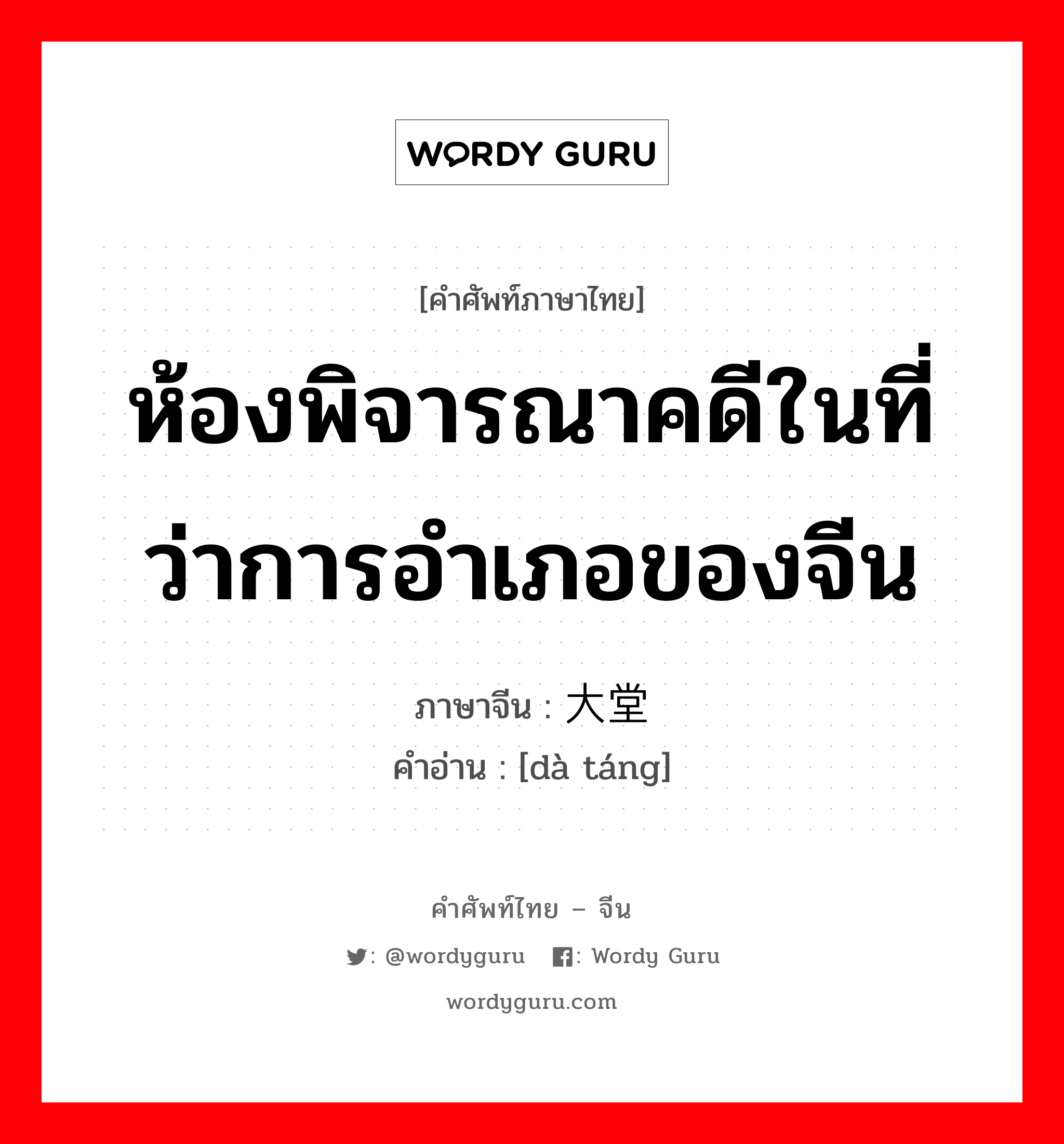 ห้องพิจารณาคดีในที่ว่าการอำเภอของจีน ภาษาจีนคืออะไร, คำศัพท์ภาษาไทย - จีน ห้องพิจารณาคดีในที่ว่าการอำเภอของจีน ภาษาจีน 大堂 คำอ่าน [dà táng]