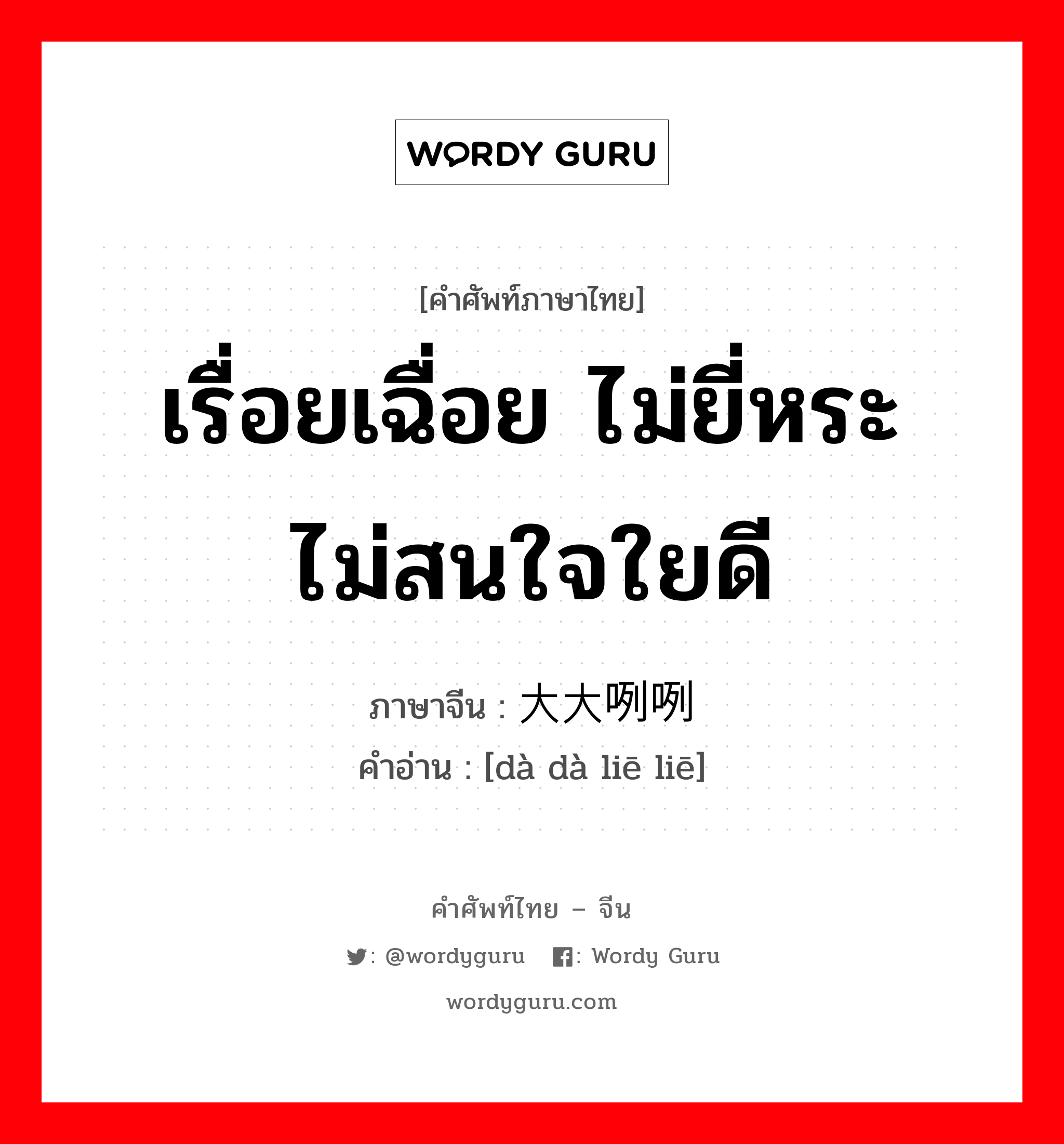 เรื่อยเฉื่อย ไม่ยี่หระ ไม่สนใจใยดี ภาษาจีนคืออะไร, คำศัพท์ภาษาไทย - จีน เรื่อยเฉื่อย ไม่ยี่หระ ไม่สนใจใยดี ภาษาจีน 大大咧咧 คำอ่าน [dà dà liē liē]