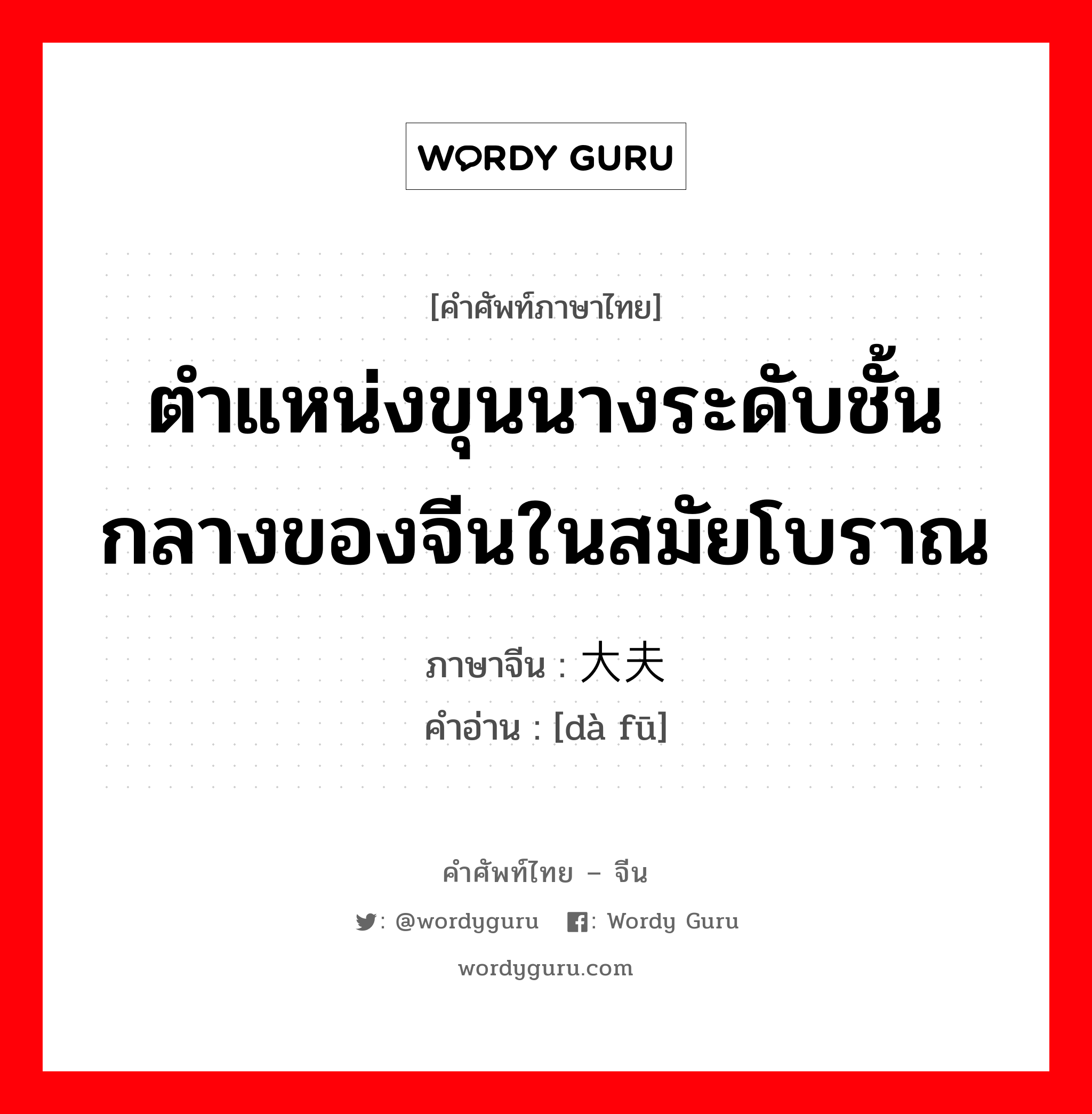 ตำแหน่งขุนนางระดับชั้นกลางของจีนในสมัยโบราณ ภาษาจีนคืออะไร, คำศัพท์ภาษาไทย - จีน ตำแหน่งขุนนางระดับชั้นกลางของจีนในสมัยโบราณ ภาษาจีน 大夫 คำอ่าน [dà fū]