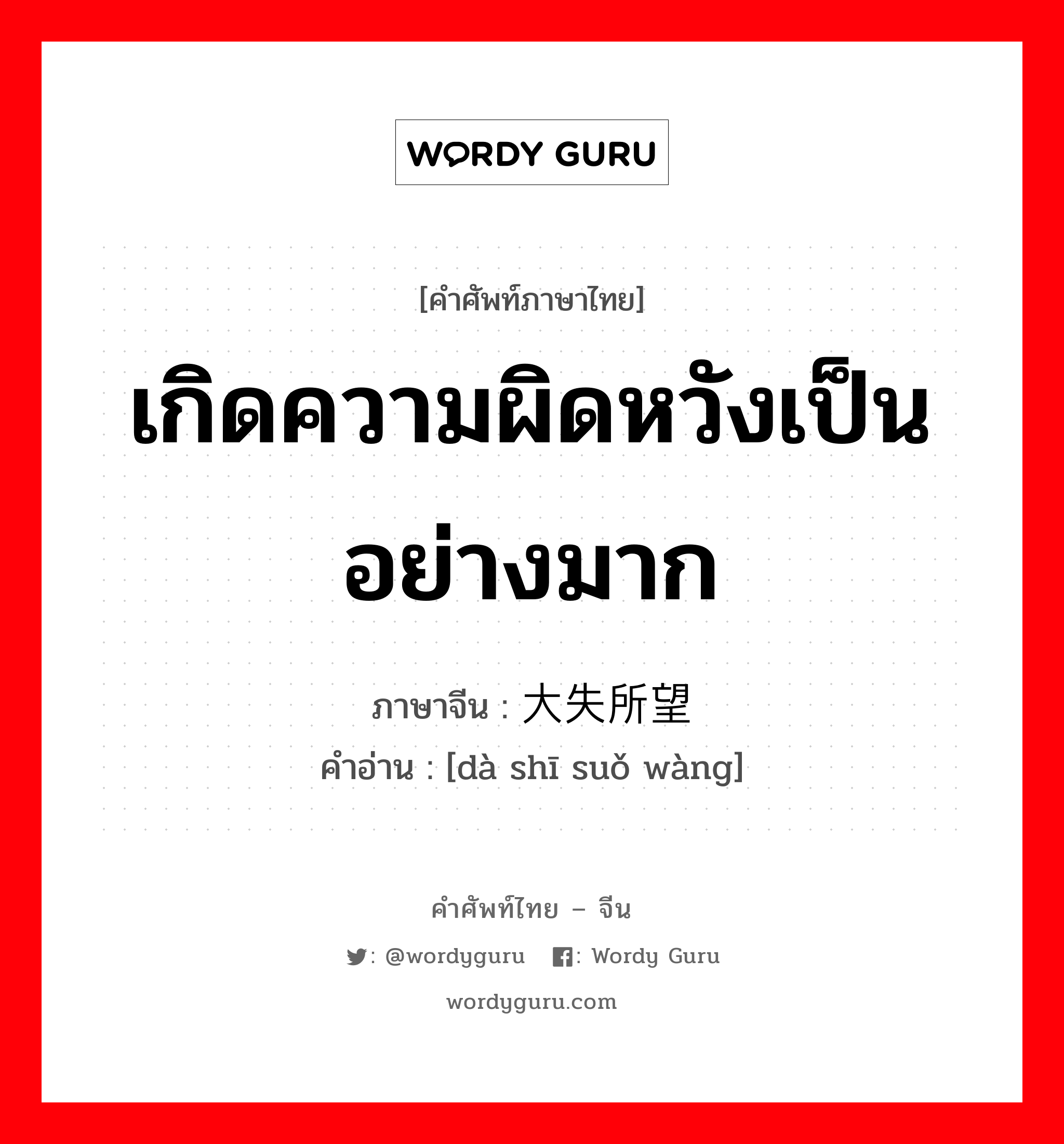 เกิดความผิดหวังเป็นอย่างมาก ภาษาจีนคืออะไร, คำศัพท์ภาษาไทย - จีน เกิดความผิดหวังเป็นอย่างมาก ภาษาจีน 大失所望 คำอ่าน [dà shī suǒ wàng]