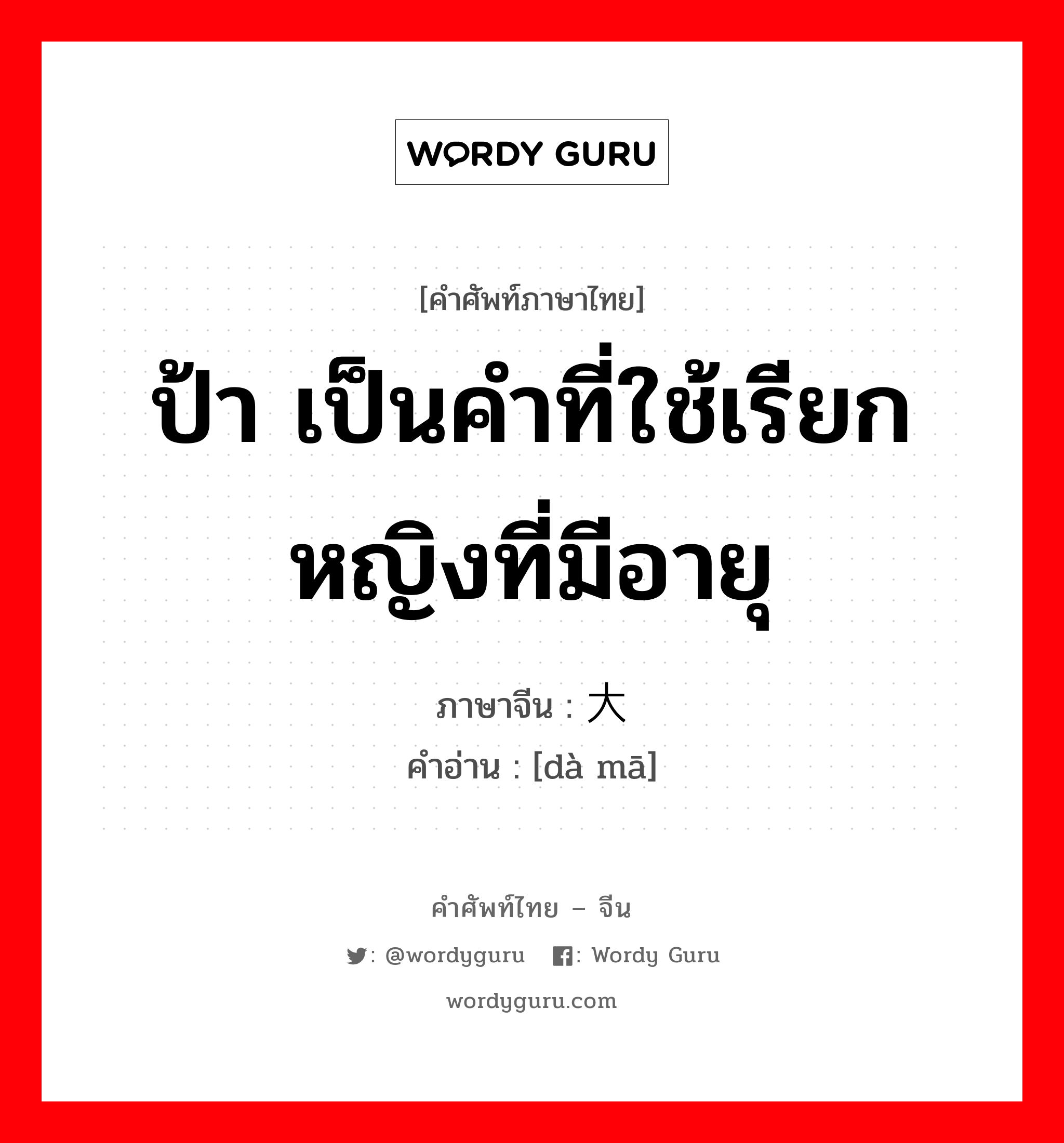 ป้า เป็นคำที่ใช้เรียกหญิงที่มีอายุ ภาษาจีนคืออะไร, คำศัพท์ภาษาไทย - จีน ป้า เป็นคำที่ใช้เรียกหญิงที่มีอายุ ภาษาจีน 大妈 คำอ่าน [dà mā]