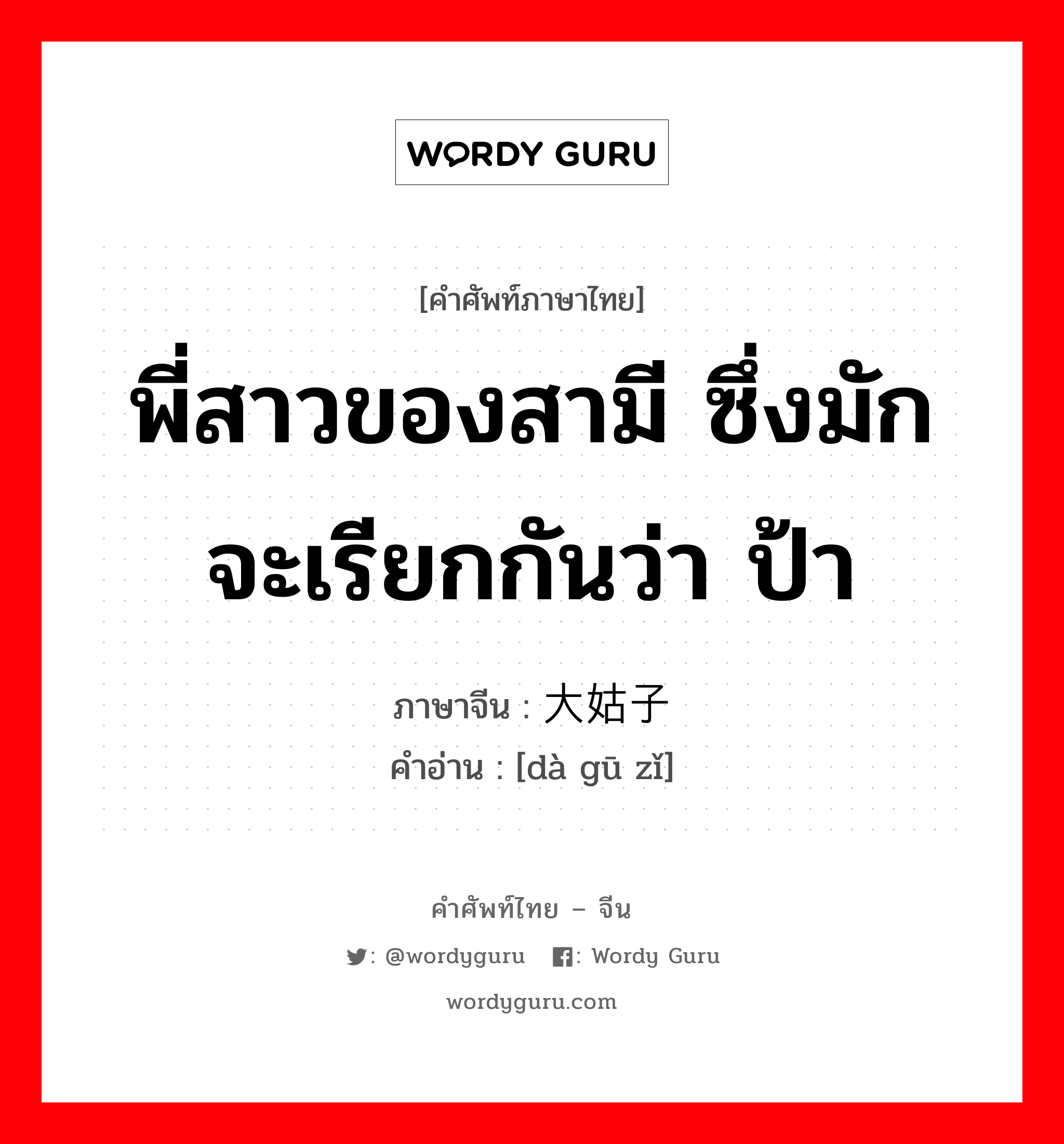 พี่สาวของสามี ซึ่งมักจะเรียกกันว่า ป้า ภาษาจีนคืออะไร, คำศัพท์ภาษาไทย - จีน พี่สาวของสามี ซึ่งมักจะเรียกกันว่า ป้า ภาษาจีน 大姑子 คำอ่าน [dà gū zǐ]