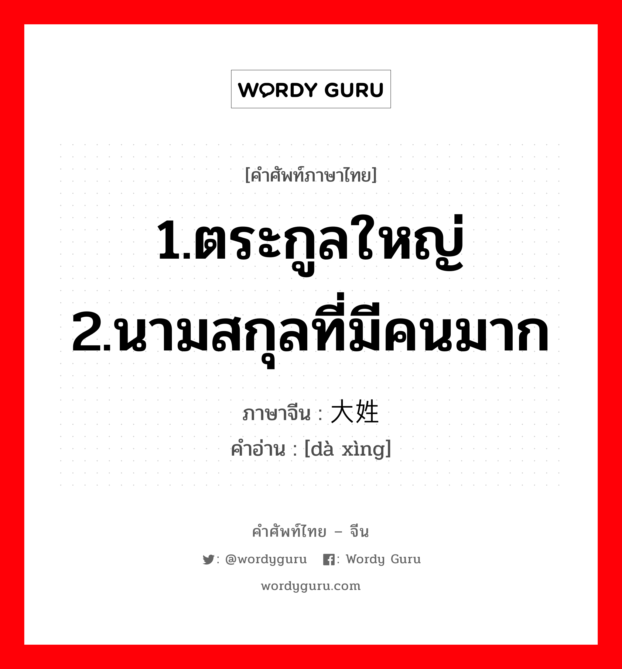 1.ตระกูลใหญ่ 2.นามสกุลที่มีคนมาก ภาษาจีนคืออะไร, คำศัพท์ภาษาไทย - จีน 1.ตระกูลใหญ่ 2.นามสกุลที่มีคนมาก ภาษาจีน 大姓 คำอ่าน [dà xìng]