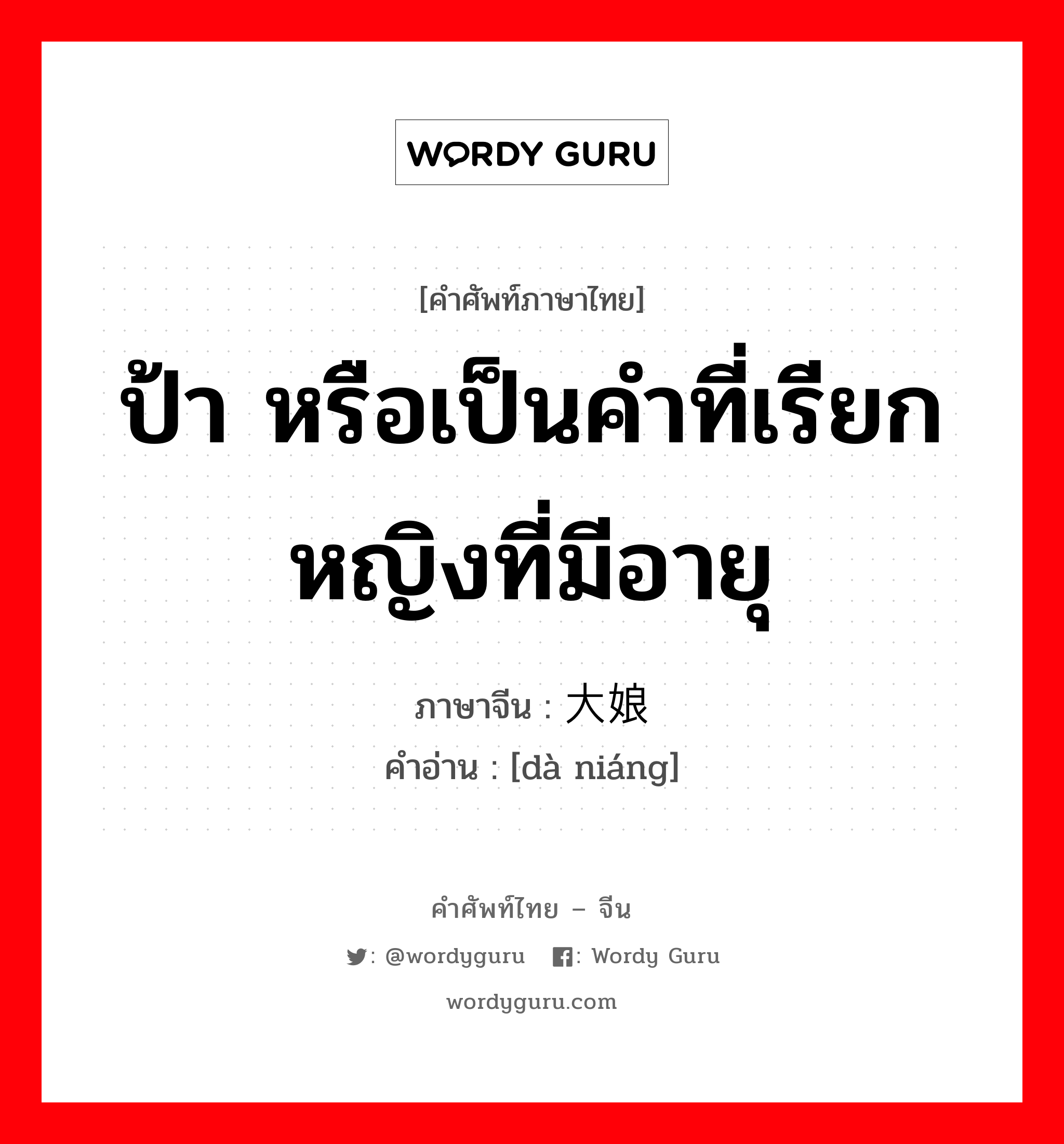 ป้า หรือเป็นคำที่เรียกหญิงที่มีอายุ ภาษาจีนคืออะไร, คำศัพท์ภาษาไทย - จีน ป้า หรือเป็นคำที่เรียกหญิงที่มีอายุ ภาษาจีน 大娘 คำอ่าน [dà niáng]