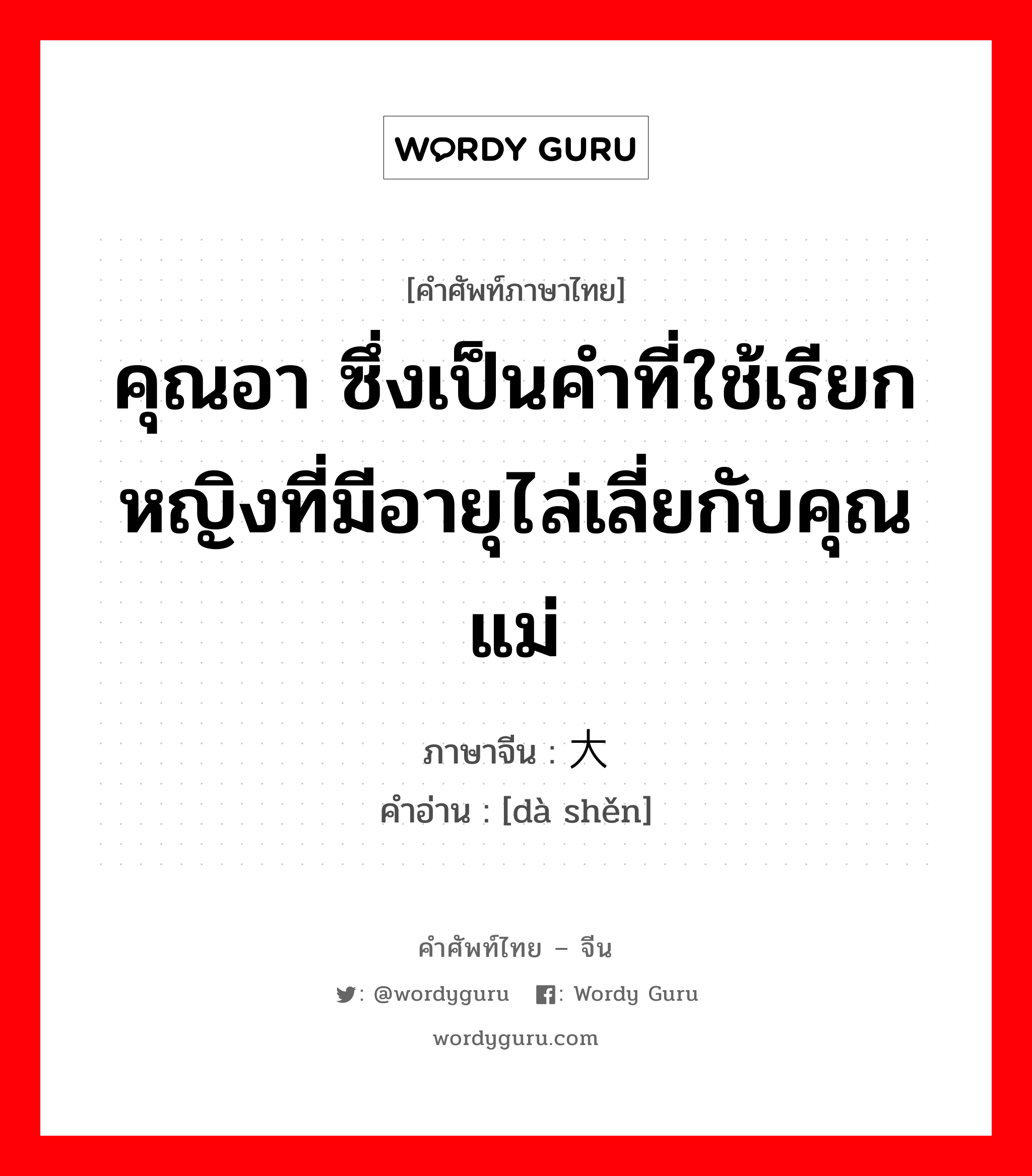 คุณอา ซึ่งเป็นคำที่ใช้เรียกหญิงที่มีอายุไล่เลี่ยกับคุณแม่ ภาษาจีนคืออะไร, คำศัพท์ภาษาไทย - จีน คุณอา ซึ่งเป็นคำที่ใช้เรียกหญิงที่มีอายุไล่เลี่ยกับคุณแม่ ภาษาจีน 大婶 คำอ่าน [dà shěn]