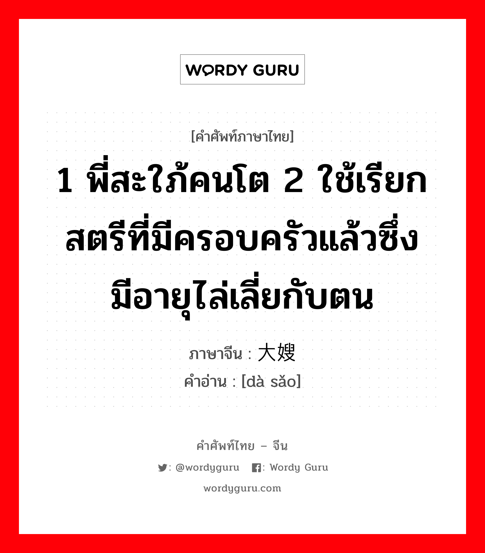 1 พี่สะใภ้คนโต 2 ใช้เรียกสตรีที่มีครอบครัวแล้วซึ่งมีอายุไล่เลี่ยกับตน ภาษาจีนคืออะไร, คำศัพท์ภาษาไทย - จีน 1 พี่สะใภ้คนโต 2 ใช้เรียกสตรีที่มีครอบครัวแล้วซึ่งมีอายุไล่เลี่ยกับตน ภาษาจีน 大嫂 คำอ่าน [dà sǎo]