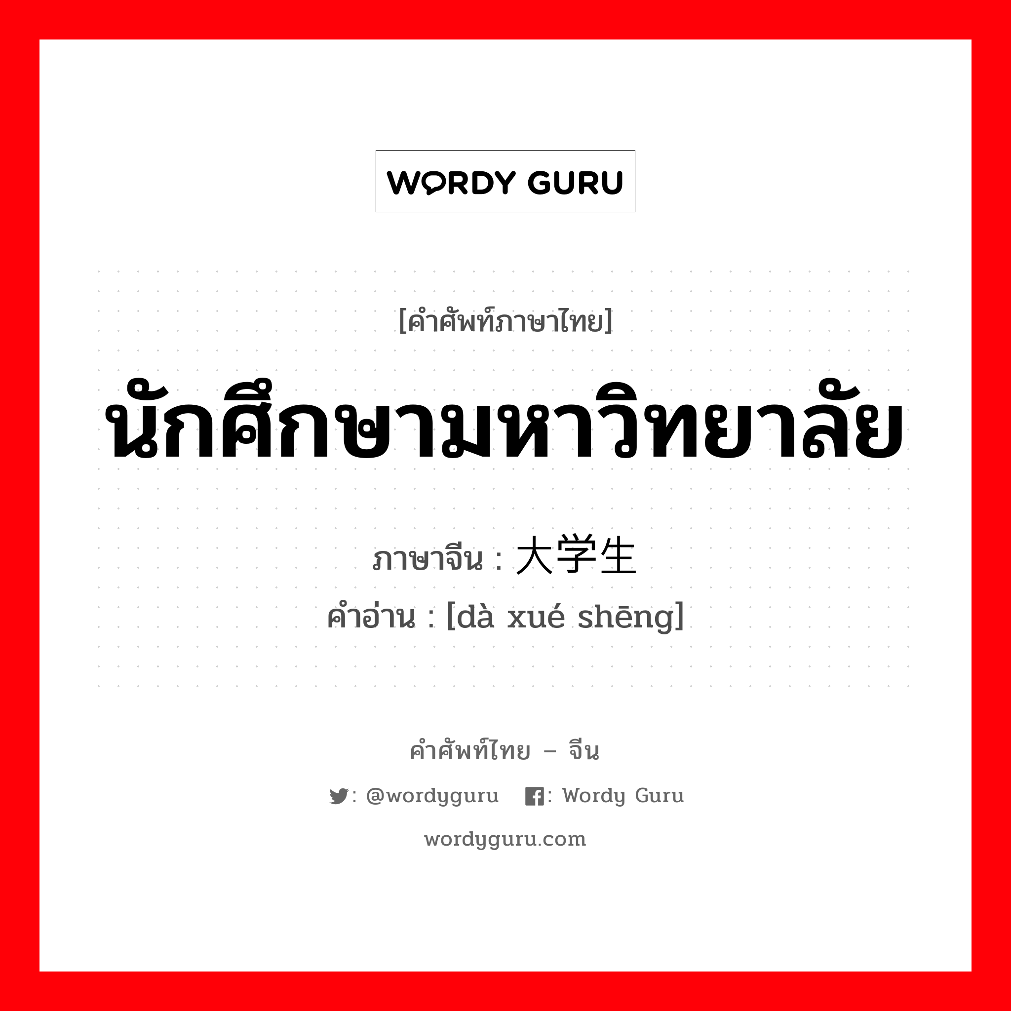 นักศึกษามหาวิทยาลัย ภาษาจีนคืออะไร, คำศัพท์ภาษาไทย - จีน นักศึกษามหาวิทยาลัย ภาษาจีน 大学生 คำอ่าน [dà xué shēng]