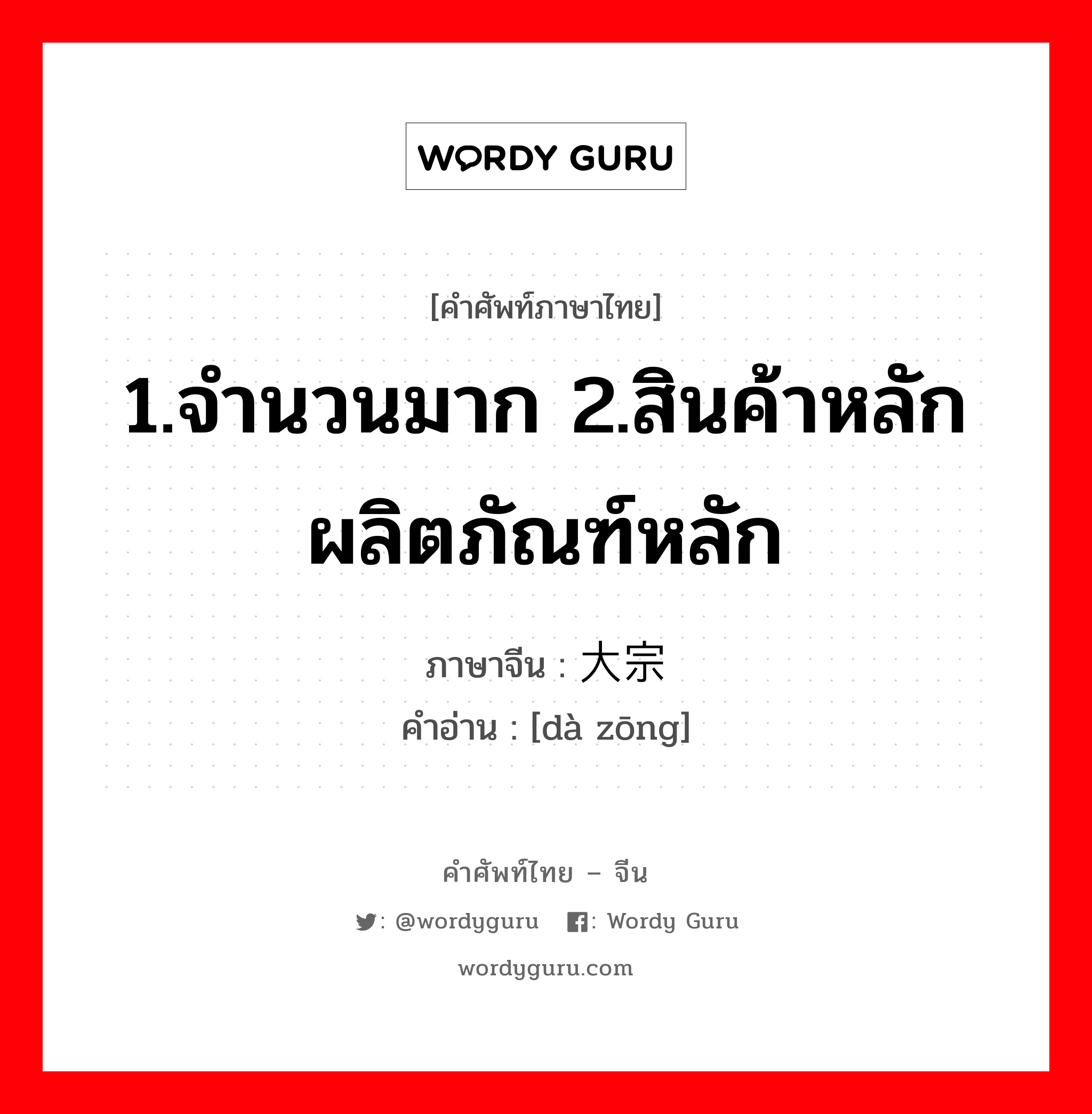 1.จำนวนมาก 2.สินค้าหลัก ผลิตภัณฑ์หลัก ภาษาจีนคืออะไร, คำศัพท์ภาษาไทย - จีน 1.จำนวนมาก 2.สินค้าหลัก ผลิตภัณฑ์หลัก ภาษาจีน 大宗 คำอ่าน [dà zōng]