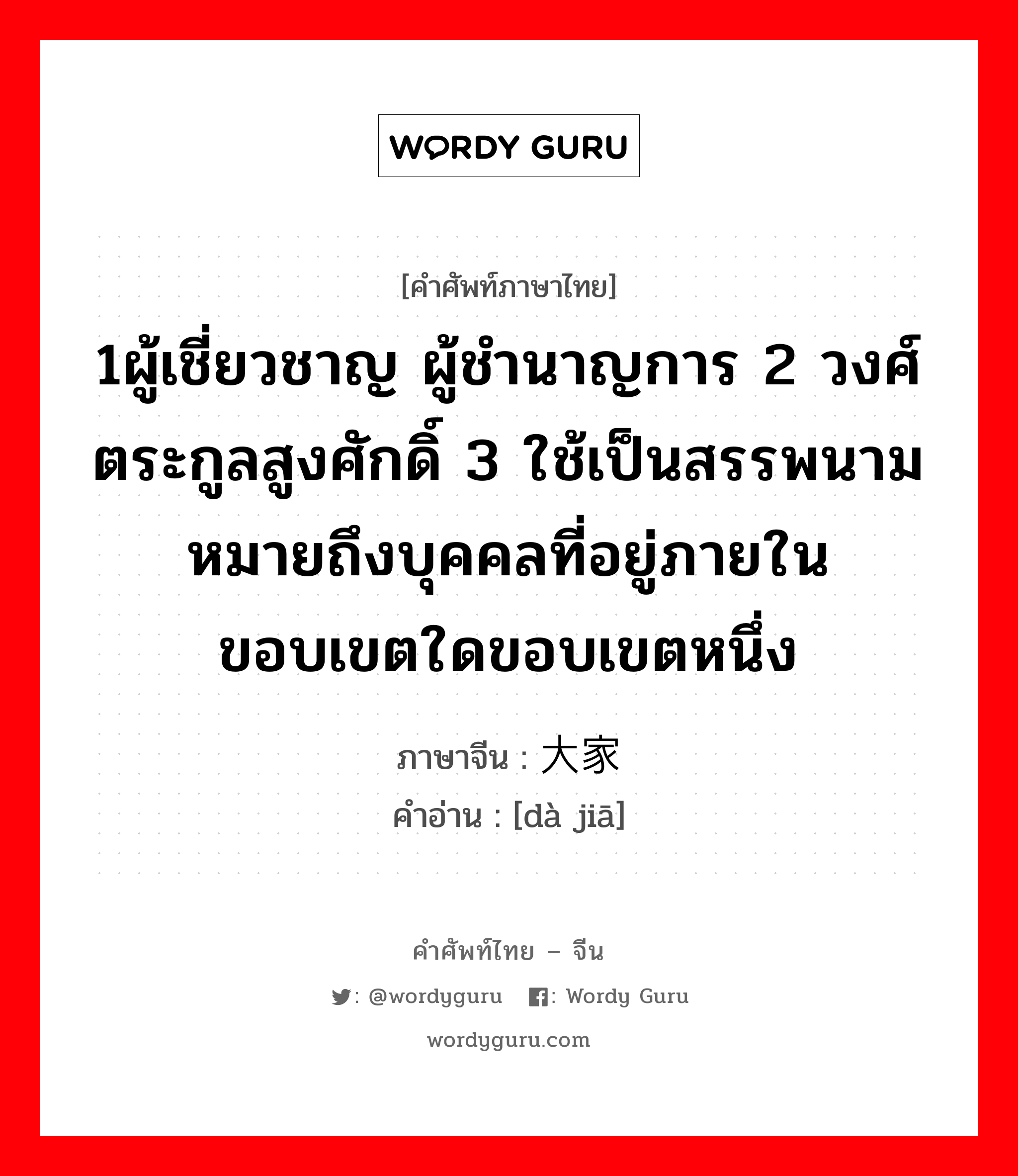 1ผู้เชี่ยวชาญ ผู้ชำนาญการ 2 วงศ์ตระกูลสูงศักดิ์ 3 ใช้เป็นสรรพนามหมายถึงบุคคลที่อยู่ภายในขอบเขตใดขอบเขตหนึ่ง ภาษาจีนคืออะไร, คำศัพท์ภาษาไทย - จีน 1ผู้เชี่ยวชาญ ผู้ชำนาญการ 2 วงศ์ตระกูลสูงศักดิ์ 3 ใช้เป็นสรรพนามหมายถึงบุคคลที่อยู่ภายในขอบเขตใดขอบเขตหนึ่ง ภาษาจีน 大家 คำอ่าน [dà jiā]