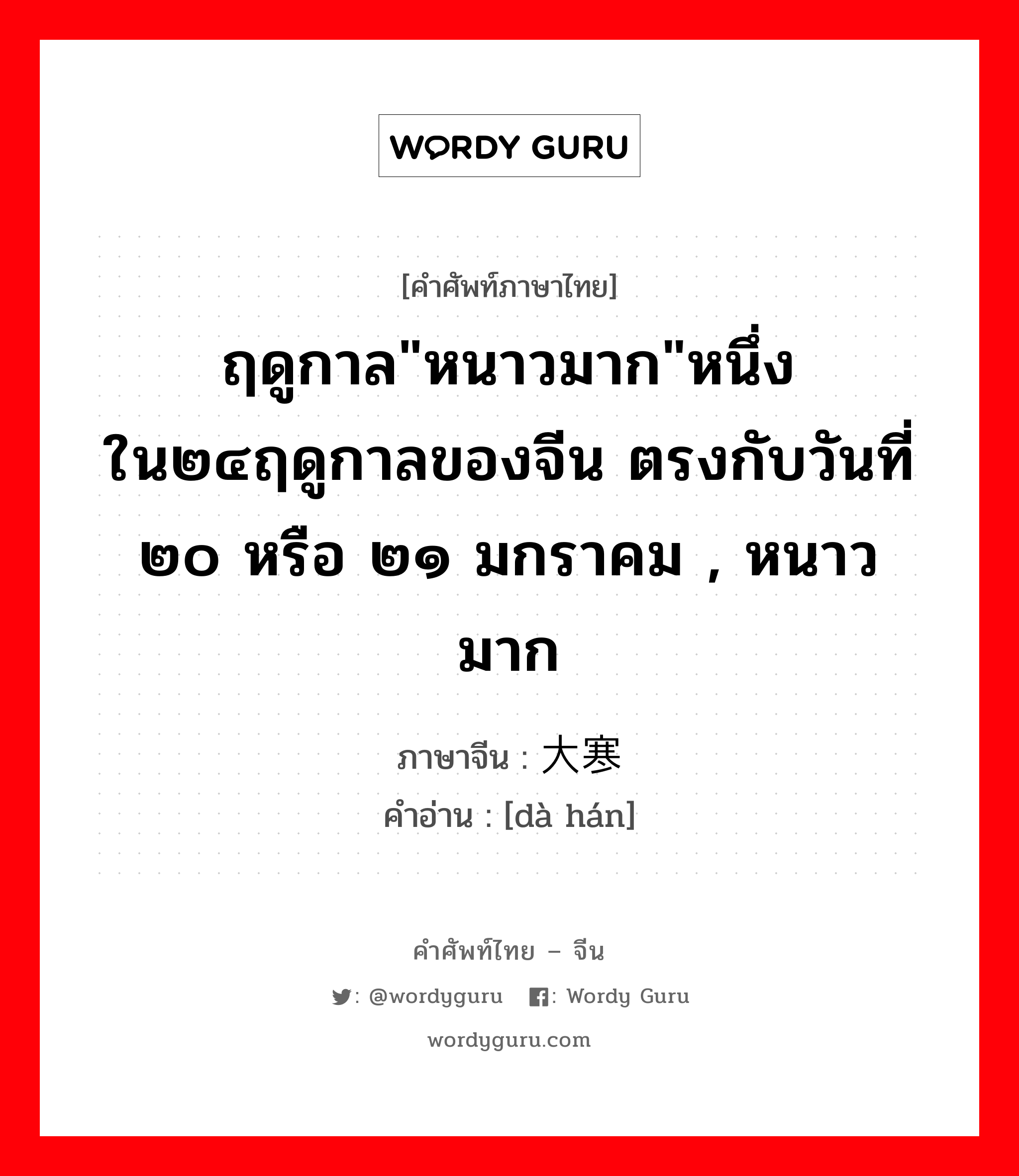 ฤดูกาล&#34;หนาวมาก&#34;หนึ่งใน๒๔ฤดูกาลของจีน ตรงกับวันที่ ๒๐ หรือ ๒๑ มกราคม , หนาวมาก ภาษาจีนคืออะไร, คำศัพท์ภาษาไทย - จีน ฤดูกาล&#34;หนาวมาก&#34;หนึ่งใน๒๔ฤดูกาลของจีน ตรงกับวันที่ ๒๐ หรือ ๒๑ มกราคม , หนาวมาก ภาษาจีน 大寒 คำอ่าน [dà hán]