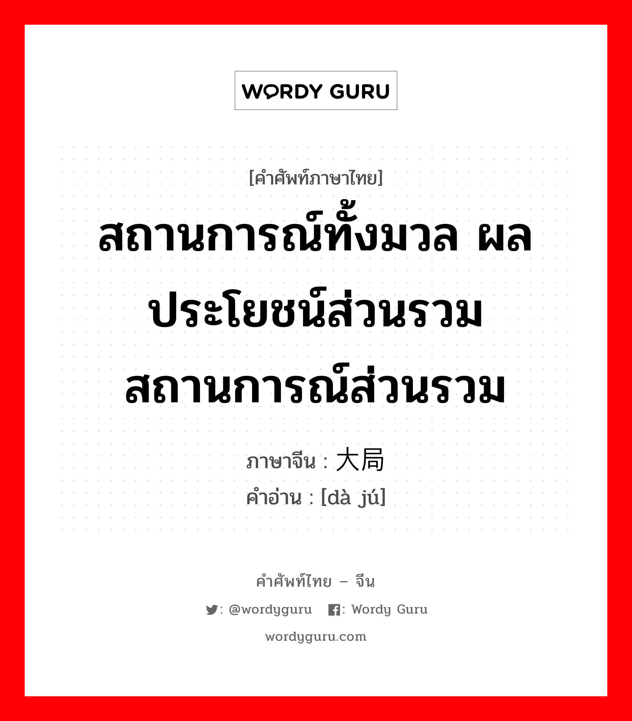 สถานการณ์ทั้งมวล ผลประโยชน์ส่วนรวม สถานการณ์ส่วนรวม ภาษาจีนคืออะไร, คำศัพท์ภาษาไทย - จีน สถานการณ์ทั้งมวล ผลประโยชน์ส่วนรวม สถานการณ์ส่วนรวม ภาษาจีน 大局 คำอ่าน [dà jú]