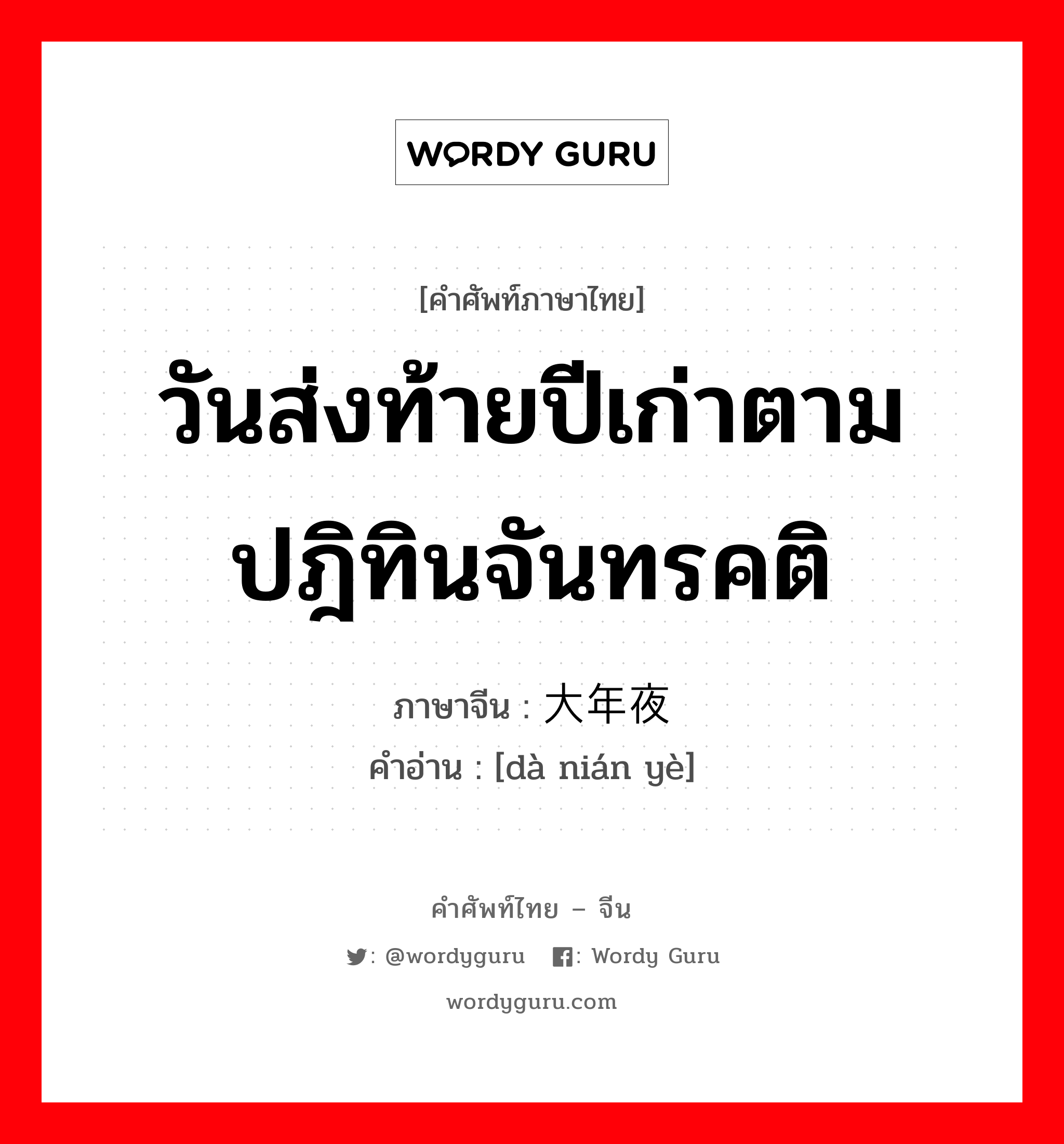 วันส่งท้ายปีเก่าตามปฎิทินจันทรคติ ภาษาจีนคืออะไร, คำศัพท์ภาษาไทย - จีน วันส่งท้ายปีเก่าตามปฎิทินจันทรคติ ภาษาจีน 大年夜 คำอ่าน [dà nián yè]