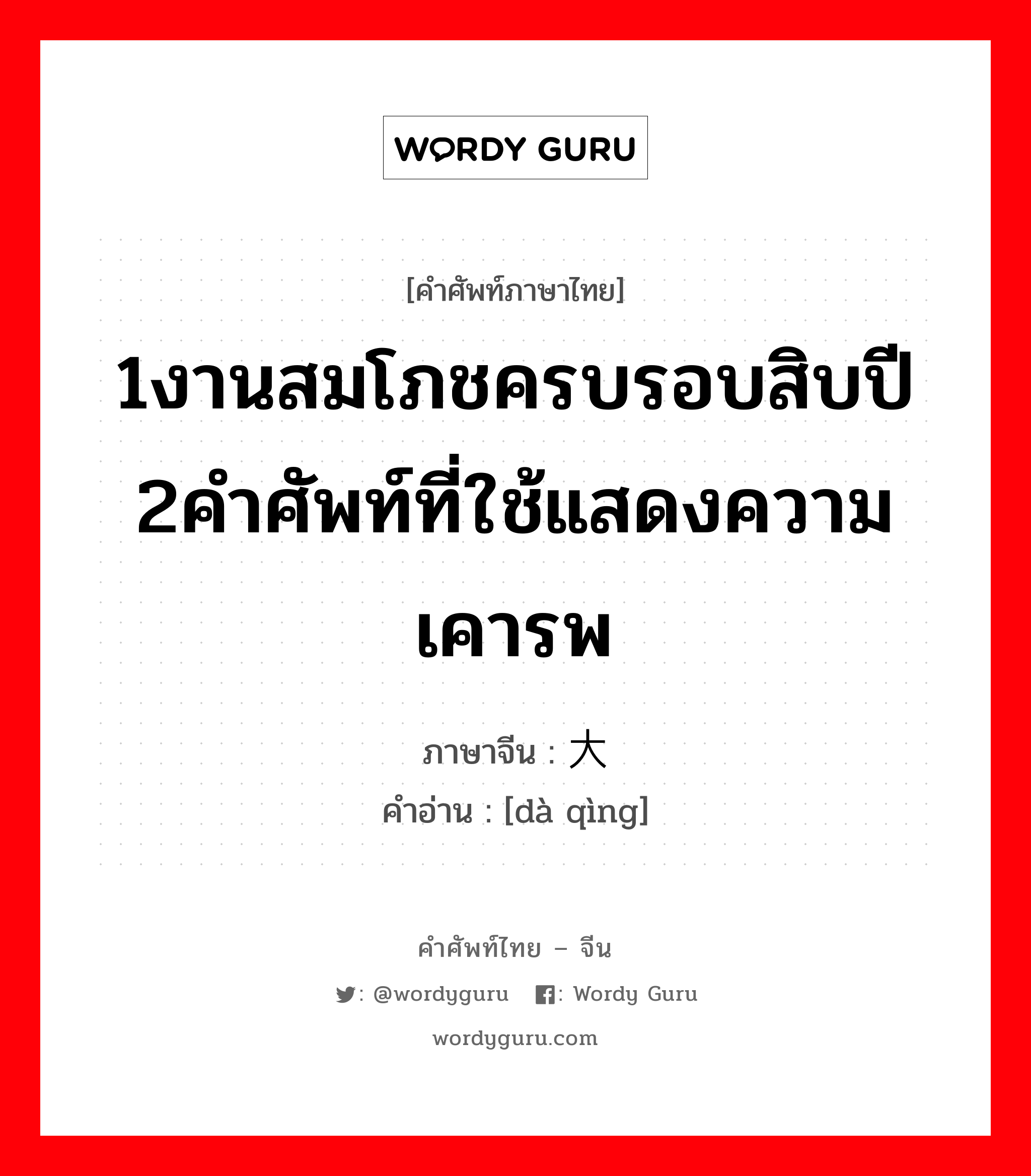 1งานสมโภชครบรอบสิบปี 2คำศัพท์ที่ใช้แสดงความเคารพ ภาษาจีนคืออะไร, คำศัพท์ภาษาไทย - จีน 1งานสมโภชครบรอบสิบปี 2คำศัพท์ที่ใช้แสดงความเคารพ ภาษาจีน 大庆 คำอ่าน [dà qìng]