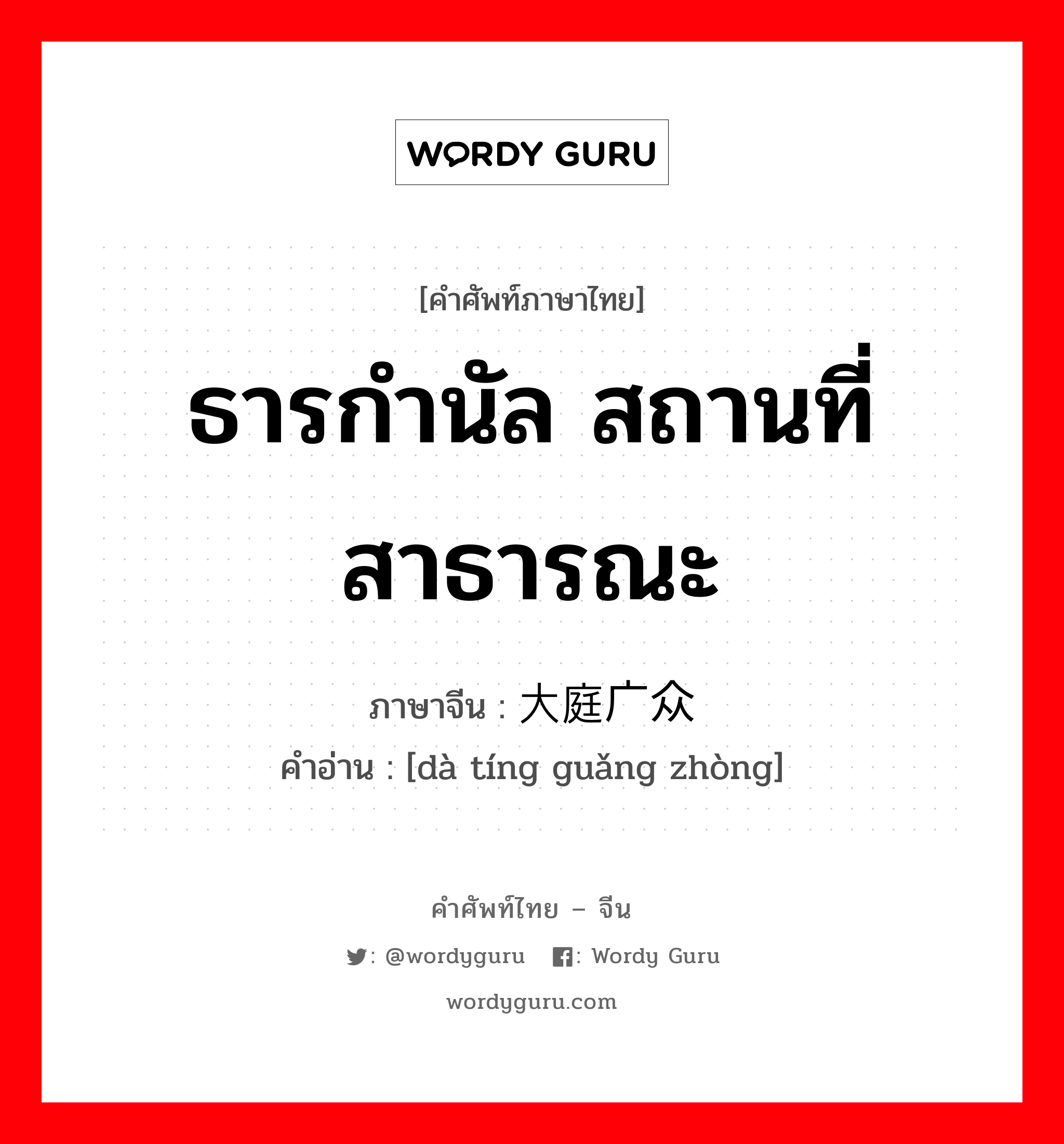 ธารกำนัล สถานที่สาธารณะ ภาษาจีนคืออะไร, คำศัพท์ภาษาไทย - จีน ธารกำนัล สถานที่สาธารณะ ภาษาจีน 大庭广众 คำอ่าน [dà tíng guǎng zhòng]