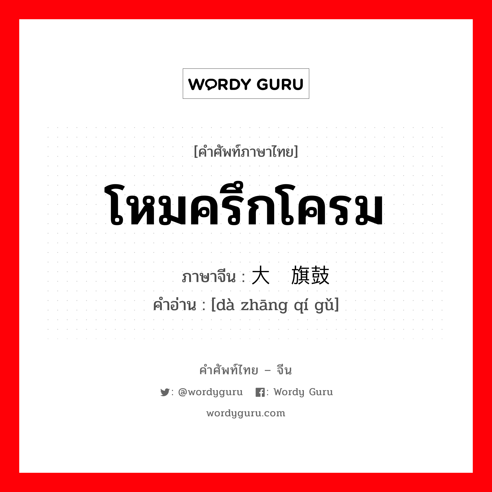 โหมครึกโครม ภาษาจีนคืออะไร, คำศัพท์ภาษาไทย - จีน โหมครึกโครม ภาษาจีน 大张旗鼓 คำอ่าน [dà zhāng qí gǔ]