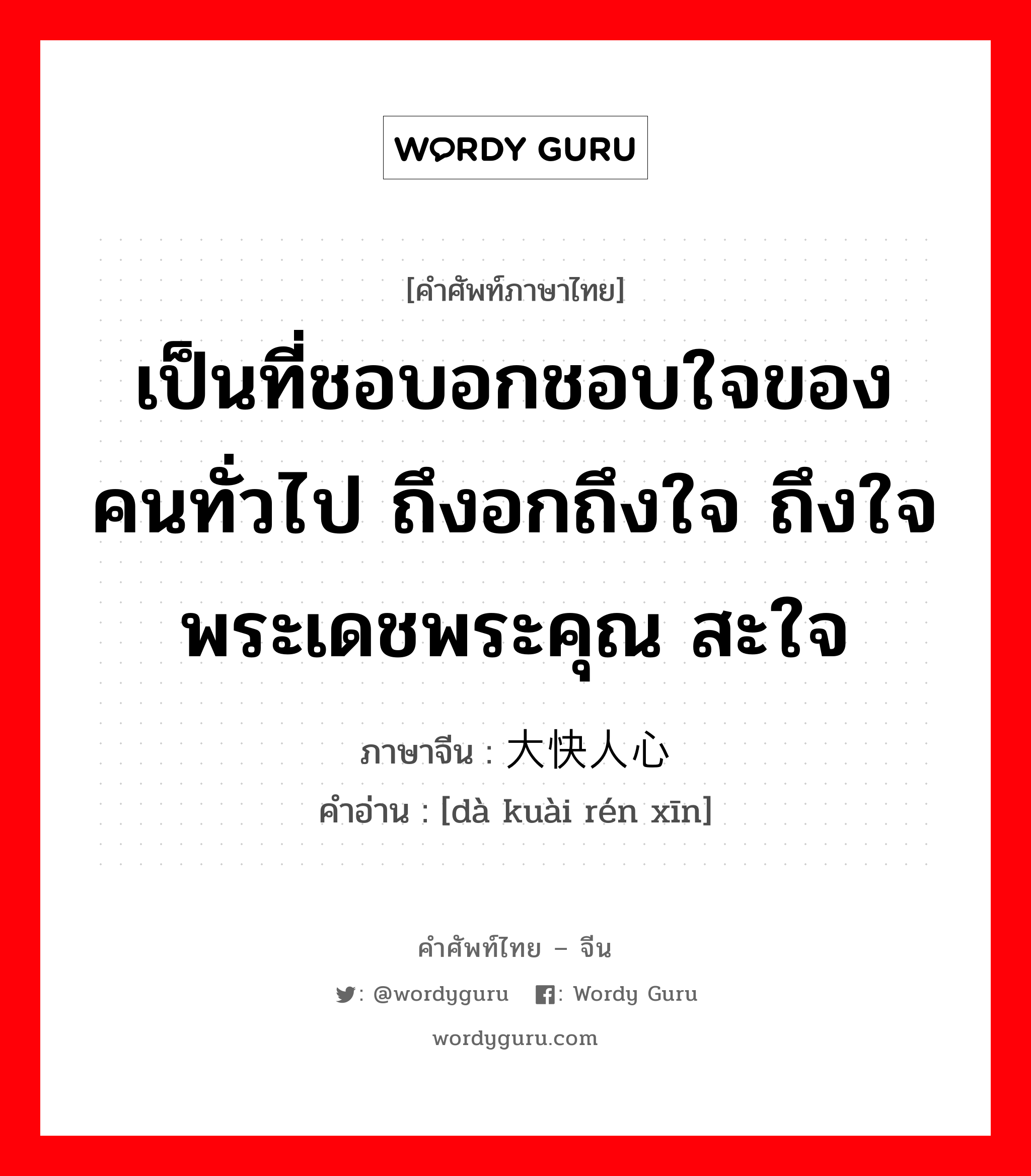 เป็นที่ชอบอกชอบใจของคนทั่วไป ถึงอกถึงใจ ถึงใจพระเดชพระคุณ สะใจ ภาษาจีนคืออะไร, คำศัพท์ภาษาไทย - จีน เป็นที่ชอบอกชอบใจของคนทั่วไป ถึงอกถึงใจ ถึงใจพระเดชพระคุณ สะใจ ภาษาจีน 大快人心 คำอ่าน [dà kuài rén xīn]