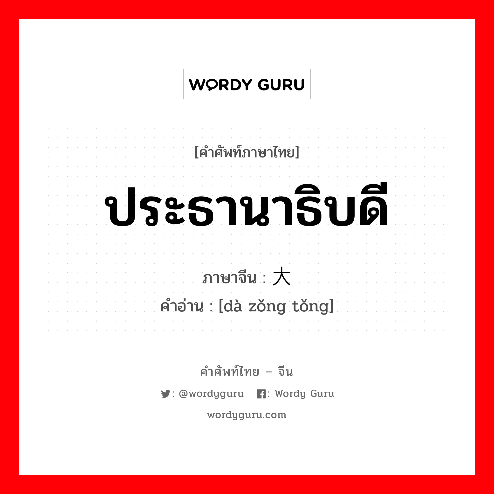 ประธานาธิบดี ภาษาจีนคืออะไร, คำศัพท์ภาษาไทย - จีน ประธานาธิบดี ภาษาจีน 大总统 คำอ่าน [dà zǒng tǒng]