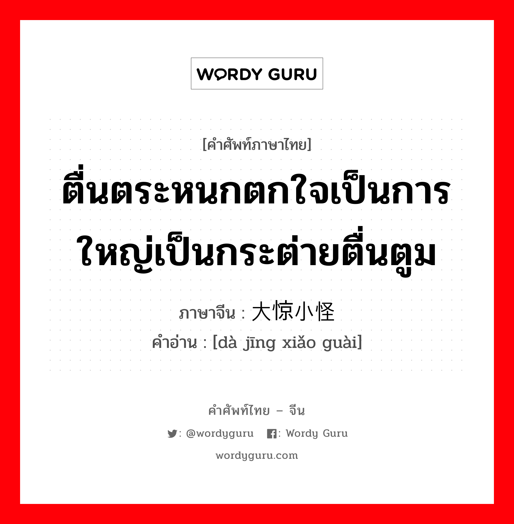 ตื่นตระหนกตกใจเป็นการใหญ่เป็นกระต่ายตื่นตูม ภาษาจีนคืออะไร, คำศัพท์ภาษาไทย - จีน ตื่นตระหนกตกใจเป็นการใหญ่เป็นกระต่ายตื่นตูม ภาษาจีน 大惊小怪 คำอ่าน [dà jīng xiǎo guài]