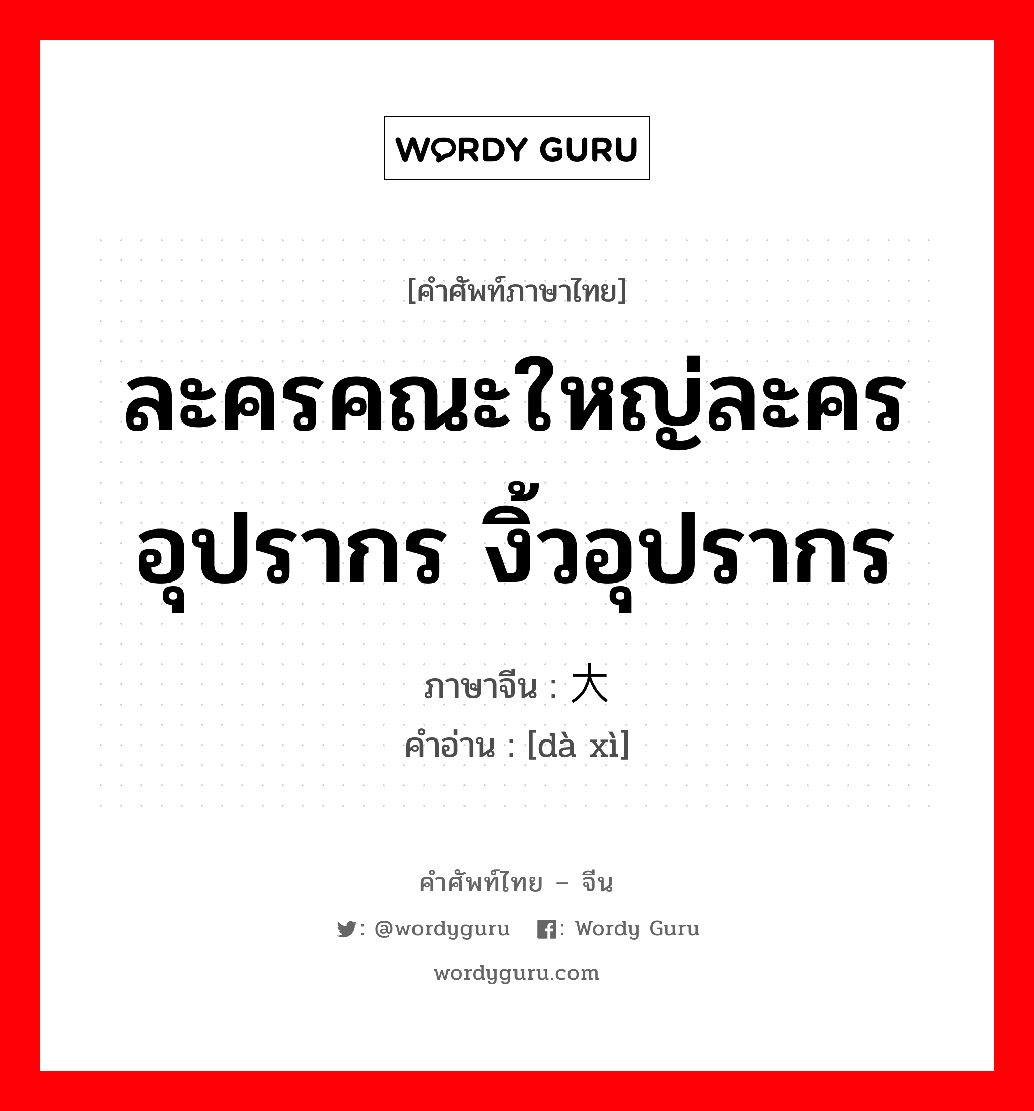 ละครคณะใหญ่ละครอุปรากร งิ้วอุปรากร ภาษาจีนคืออะไร, คำศัพท์ภาษาไทย - จีน ละครคณะใหญ่ละครอุปรากร งิ้วอุปรากร ภาษาจีน 大戏 คำอ่าน [dà xì]