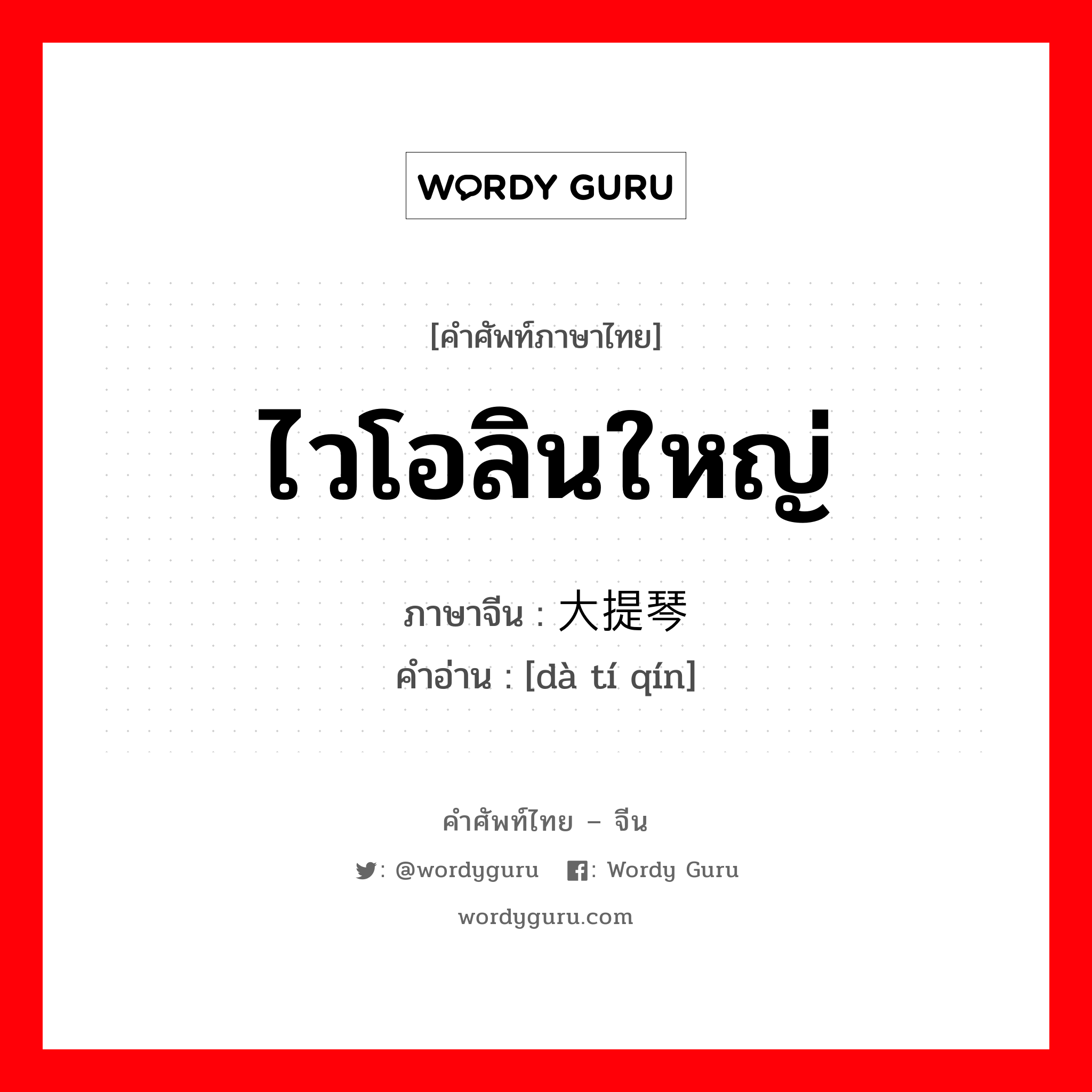 ไวโอลินใหญ่ ภาษาจีนคืออะไร, คำศัพท์ภาษาไทย - จีน ไวโอลินใหญ่ ภาษาจีน 大提琴 คำอ่าน [dà tí qín]