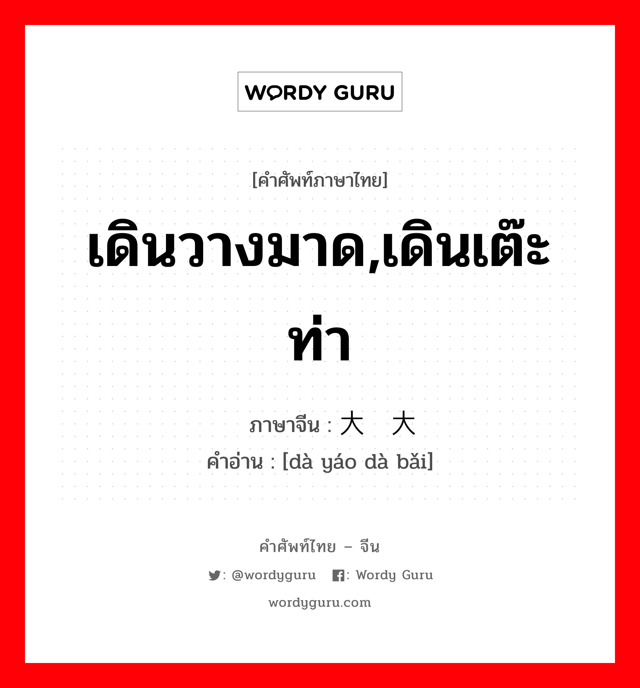 เดินวางมาด,เดินเต๊ะท่า ภาษาจีนคืออะไร, คำศัพท์ภาษาไทย - จีน เดินวางมาด,เดินเต๊ะท่า ภาษาจีน 大摇大摆 คำอ่าน [dà yáo dà bǎi]