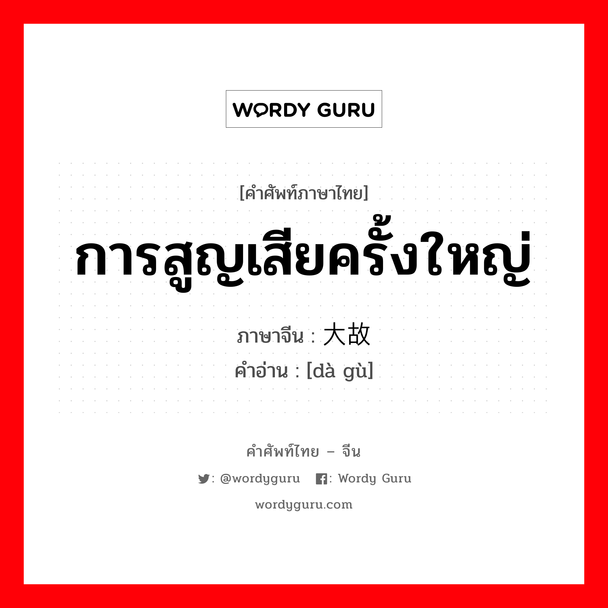 การสูญเสียครั้งใหญ่ ภาษาจีนคืออะไร, คำศัพท์ภาษาไทย - จีน การสูญเสียครั้งใหญ่ ภาษาจีน 大故 คำอ่าน [dà gù]