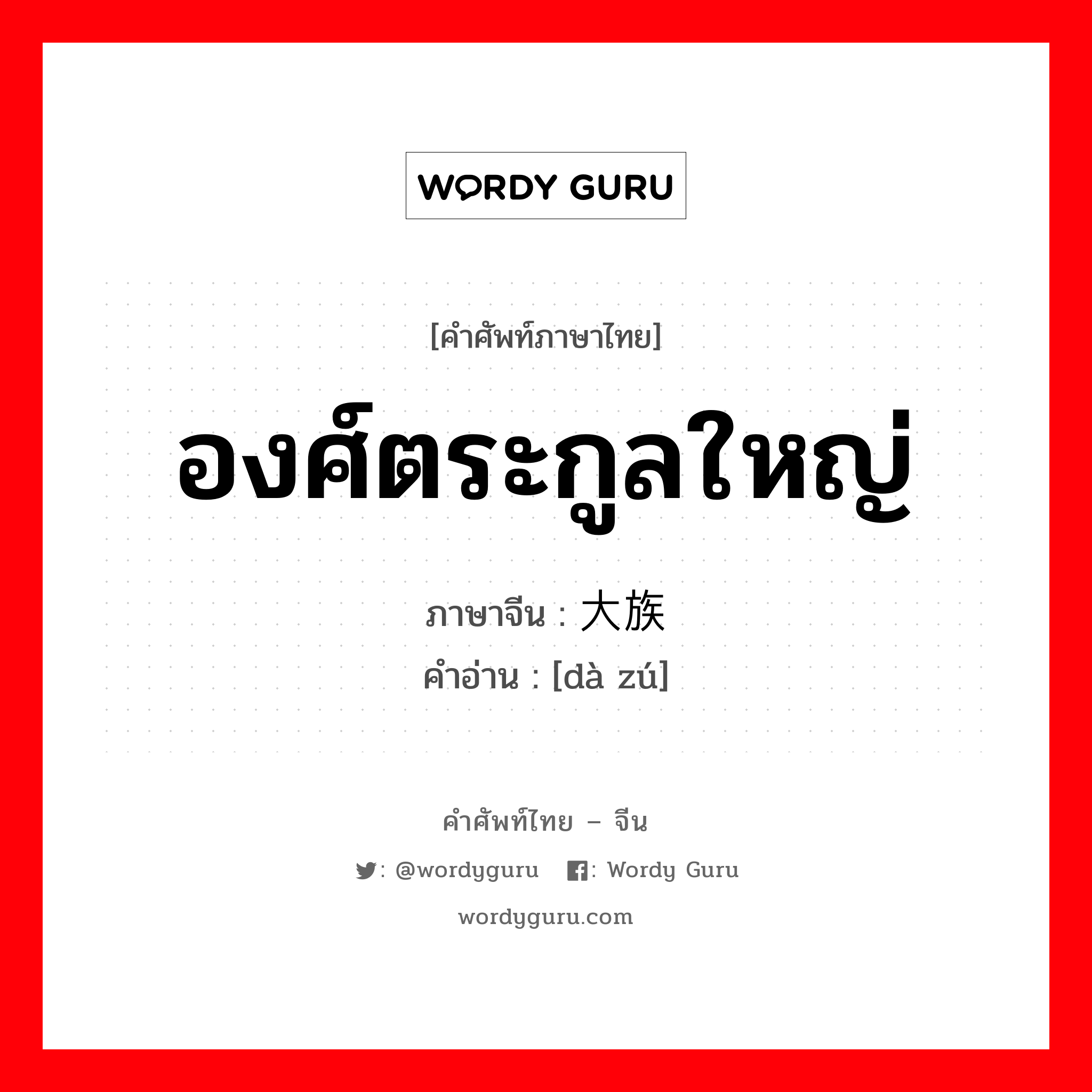 องศ์ตระกูลใหญ่ ภาษาจีนคืออะไร, คำศัพท์ภาษาไทย - จีน องศ์ตระกูลใหญ่ ภาษาจีน 大族 คำอ่าน [dà zú]