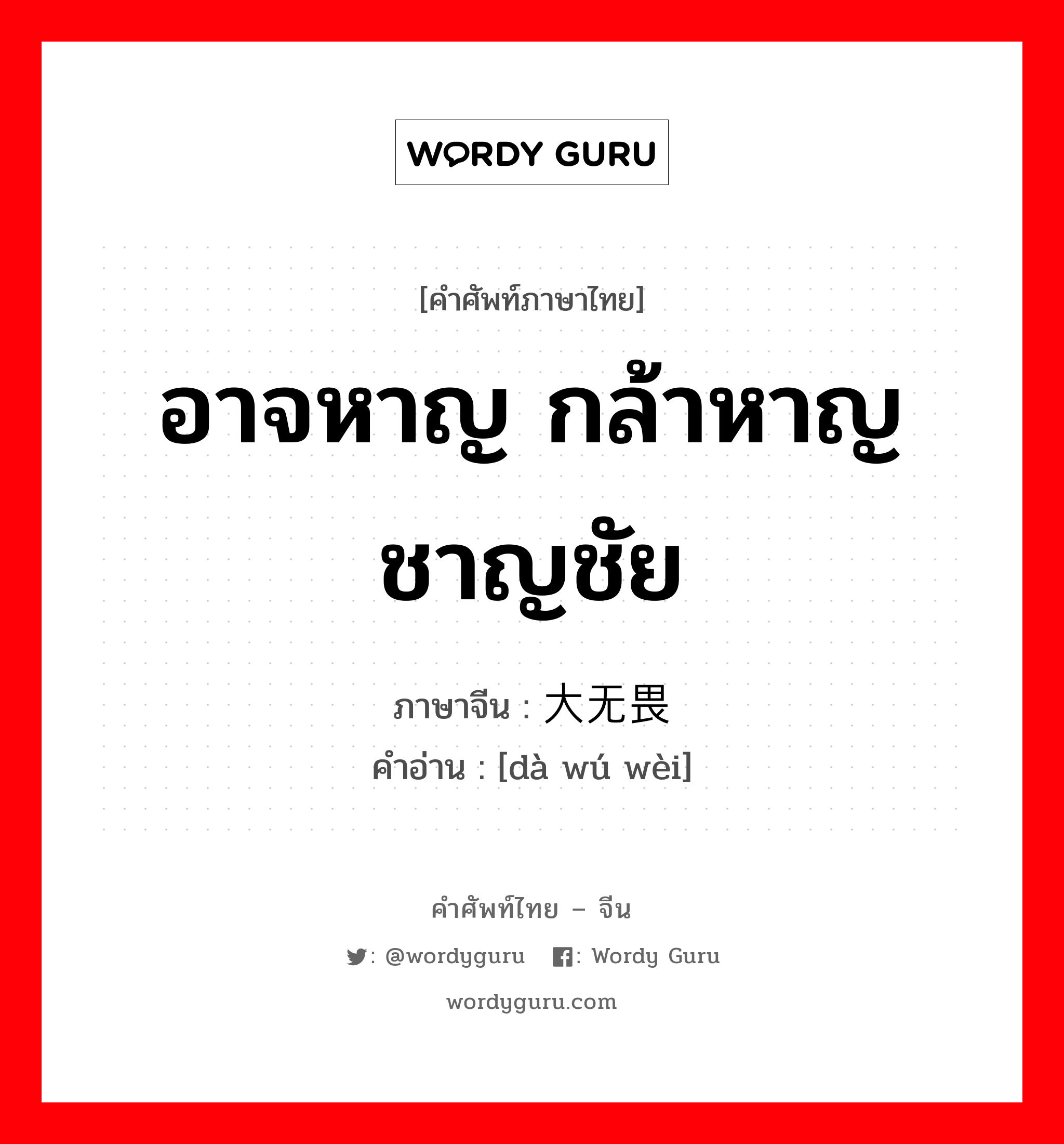 อาจหาญ กล้าหาญชาญชัย ภาษาจีนคืออะไร, คำศัพท์ภาษาไทย - จีน อาจหาญ กล้าหาญชาญชัย ภาษาจีน 大无畏 คำอ่าน [dà wú wèi]