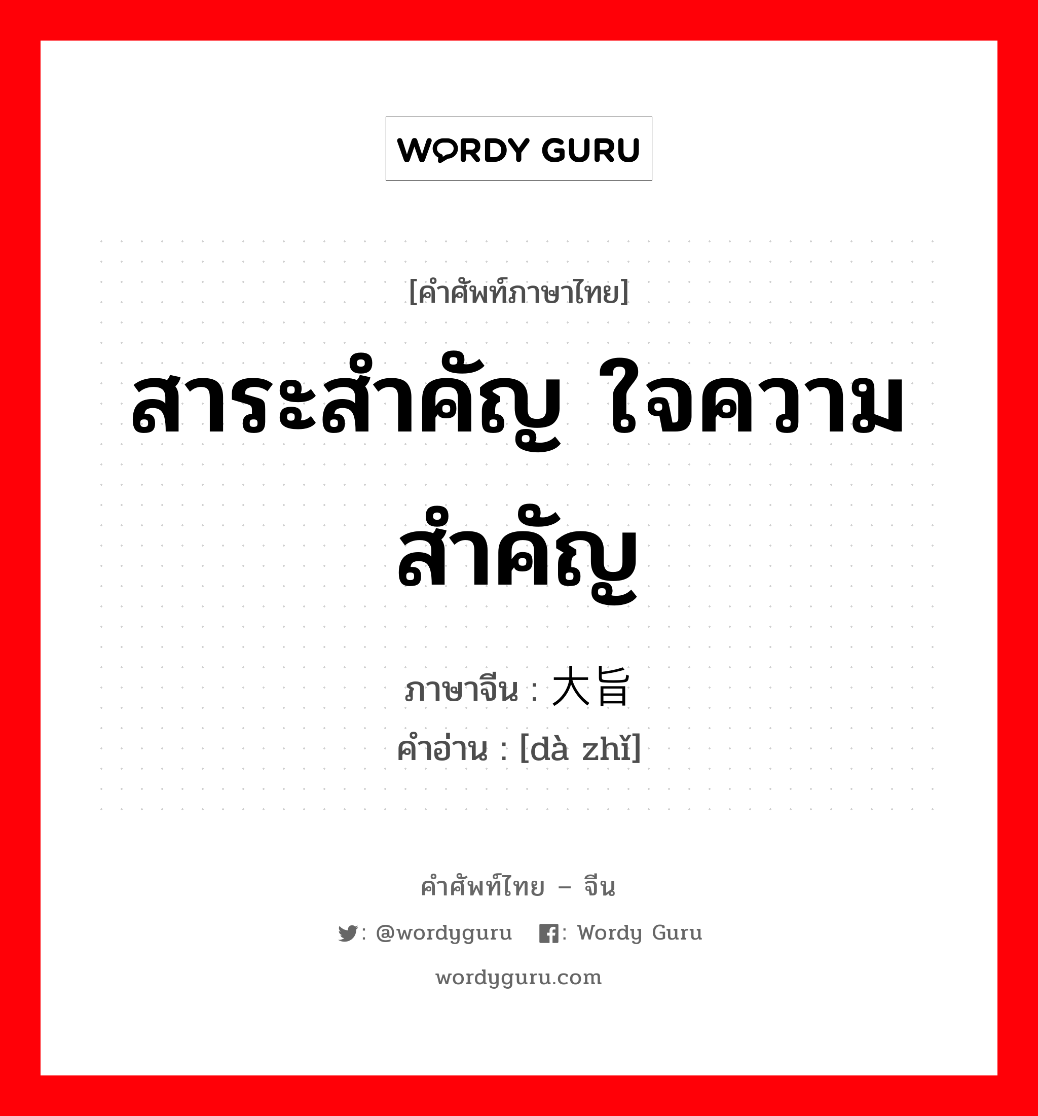 สาระสำคัญ ใจความสำคัญ ภาษาจีนคืออะไร, คำศัพท์ภาษาไทย - จีน สาระสำคัญ ใจความสำคัญ ภาษาจีน 大旨 คำอ่าน [dà zhǐ]