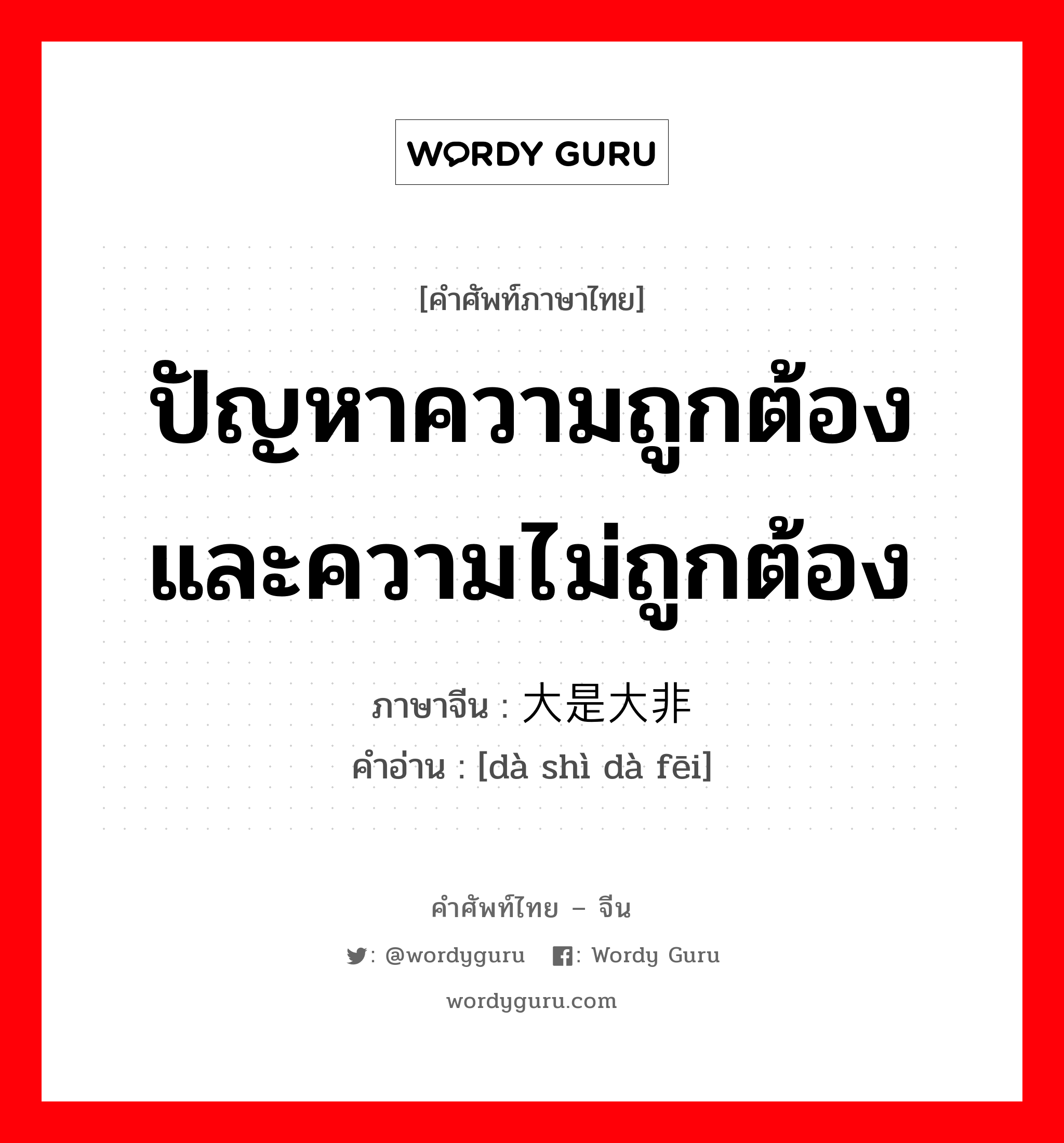 ปัญหาความถูกต้องและความไม่ถูกต้อง ภาษาจีนคืออะไร, คำศัพท์ภาษาไทย - จีน ปัญหาความถูกต้องและความไม่ถูกต้อง ภาษาจีน 大是大非 คำอ่าน [dà shì dà fēi]