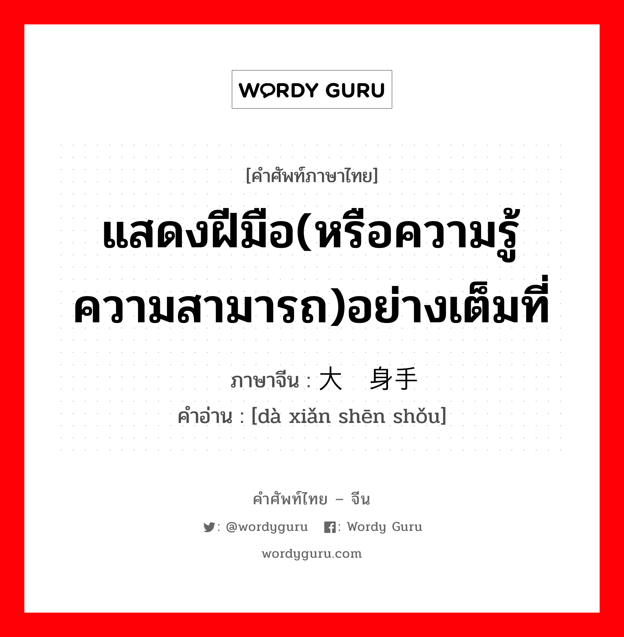 แสดงฝีมือ(หรือความรู้ความสามารถ)อย่างเต็มที่ ภาษาจีนคืออะไร, คำศัพท์ภาษาไทย - จีน แสดงฝีมือ(หรือความรู้ความสามารถ)อย่างเต็มที่ ภาษาจีน 大显身手 คำอ่าน [dà xiǎn shēn shǒu]