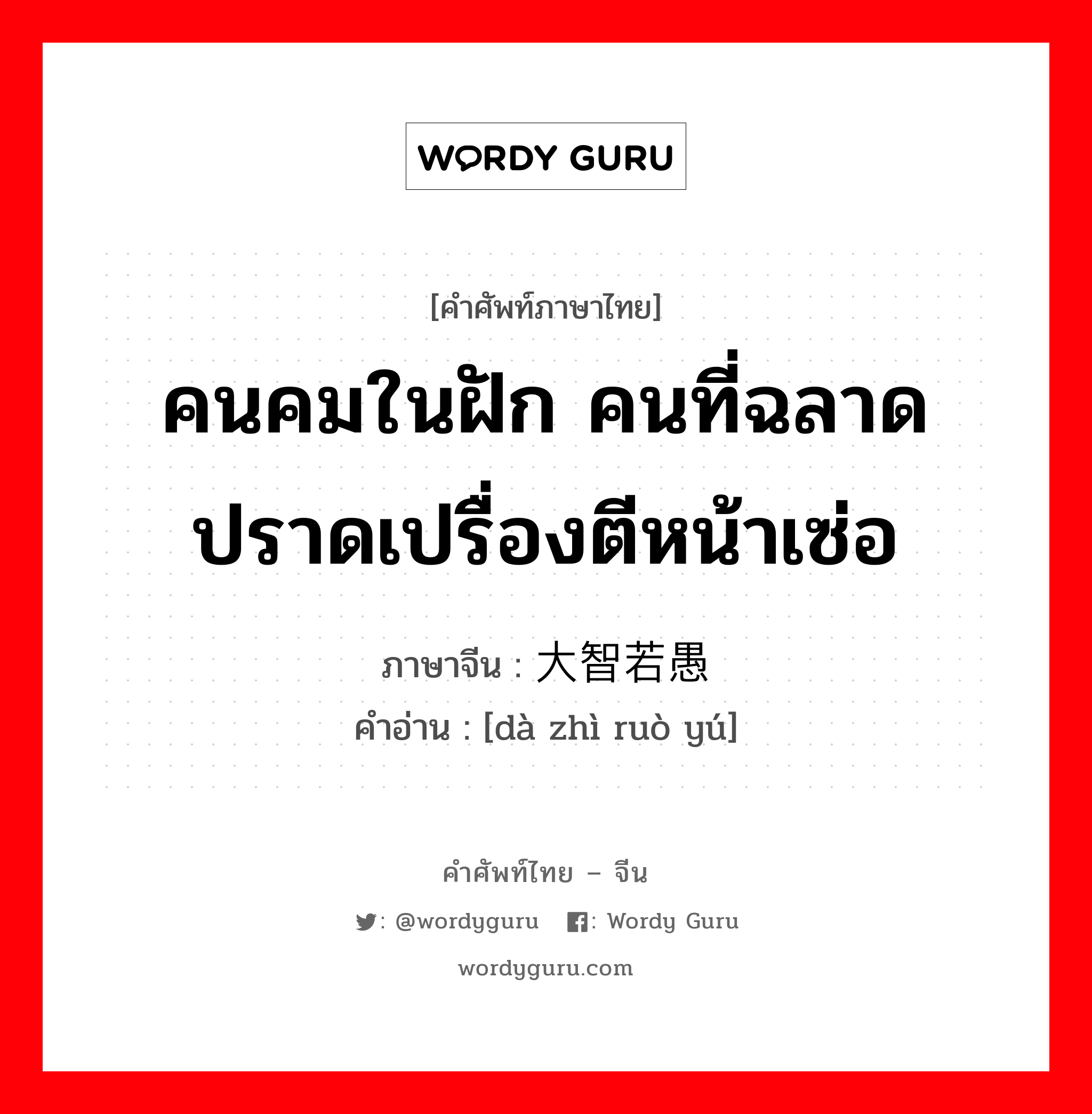 คนคมในฝัก คนที่ฉลาดปราดเปรื่องตีหน้าเซ่อ ภาษาจีนคืออะไร, คำศัพท์ภาษาไทย - จีน คนคมในฝัก คนที่ฉลาดปราดเปรื่องตีหน้าเซ่อ ภาษาจีน 大智若愚 คำอ่าน [dà zhì ruò yú]