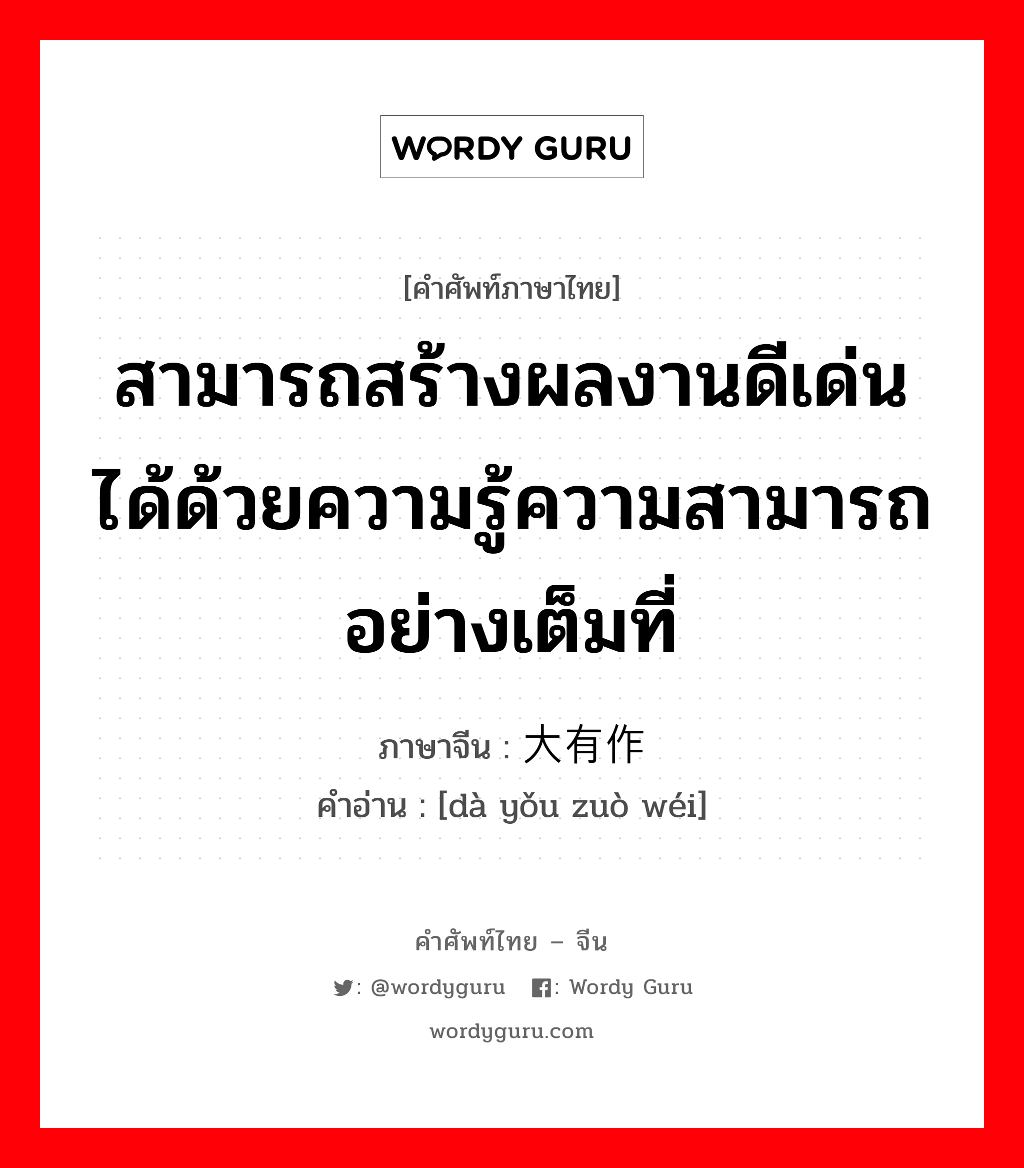 สามารถสร้างผลงานดีเด่นได้ด้วยความรู้ความสามารถอย่างเต็มที่ ภาษาจีนคืออะไร, คำศัพท์ภาษาไทย - จีน สามารถสร้างผลงานดีเด่นได้ด้วยความรู้ความสามารถอย่างเต็มที่ ภาษาจีน 大有作为 คำอ่าน [dà yǒu zuò wéi]