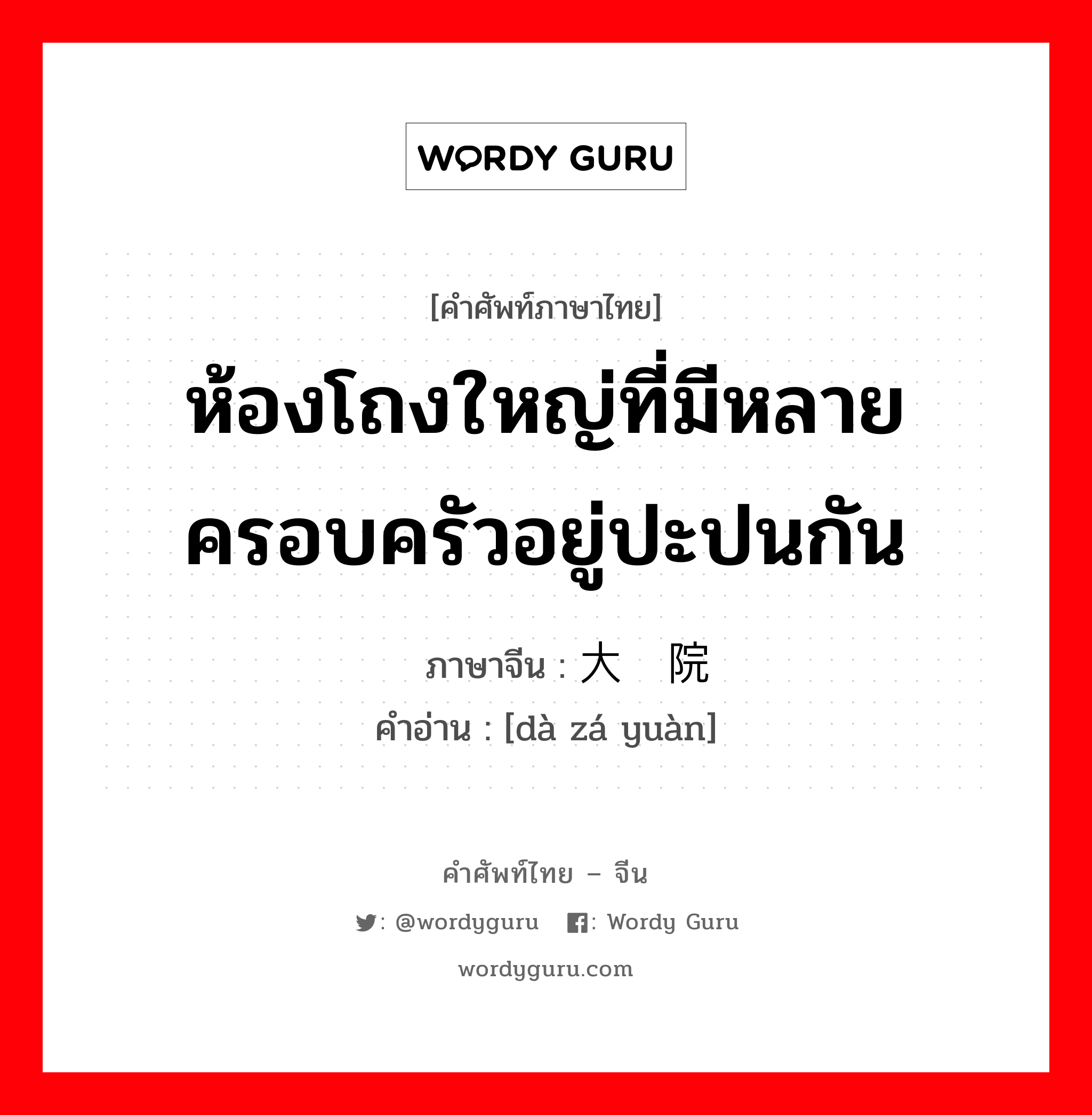 ห้องโถงใหญ่ที่มีหลายครอบครัวอยู่ปะปนกัน ภาษาจีนคืออะไร, คำศัพท์ภาษาไทย - จีน ห้องโถงใหญ่ที่มีหลายครอบครัวอยู่ปะปนกัน ภาษาจีน 大杂院 คำอ่าน [dà zá yuàn]