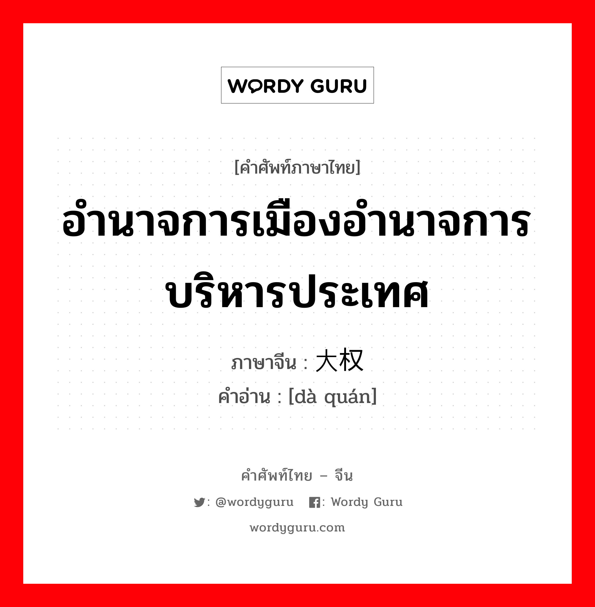 อำนาจการเมืองอำนาจการบริหารประเทศ ภาษาจีนคืออะไร, คำศัพท์ภาษาไทย - จีน อำนาจการเมืองอำนาจการบริหารประเทศ ภาษาจีน 大权 คำอ่าน [dà quán]