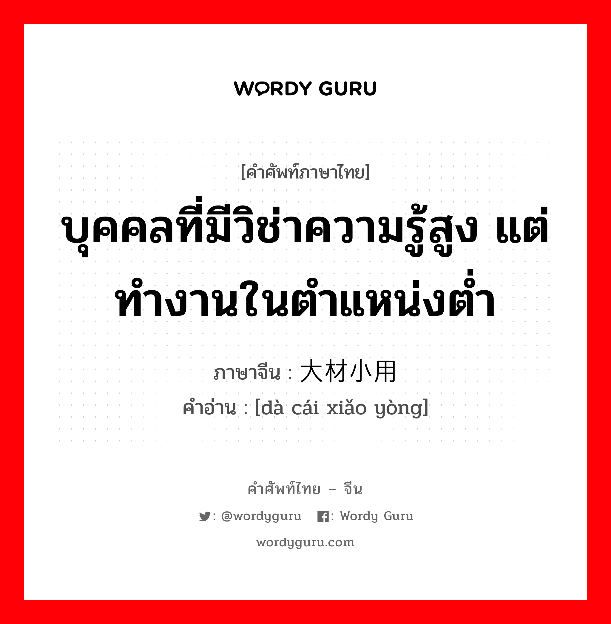 บุคคลที่มีวิช่าความรู้สูง แต่ทำงานในตำแหน่งต่ำ ภาษาจีนคืออะไร, คำศัพท์ภาษาไทย - จีน บุคคลที่มีวิช่าความรู้สูง แต่ทำงานในตำแหน่งต่ำ ภาษาจีน 大材小用 คำอ่าน [dà cái xiǎo yòng]