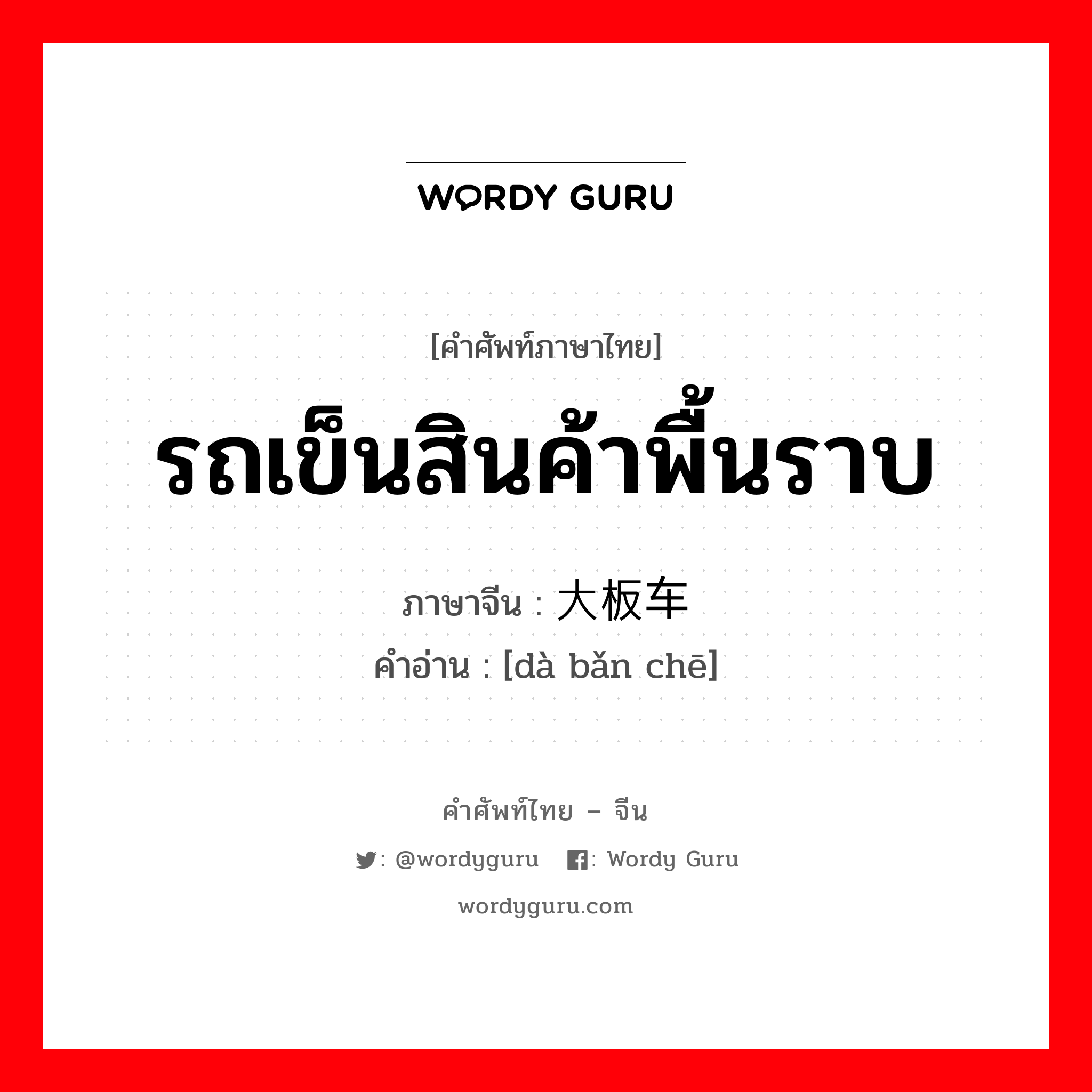 大板车 ภาษาไทย?, คำศัพท์ภาษาไทย - จีน 大板车 ภาษาจีน รถเข็นสินค้าพื้นราบ คำอ่าน [dà bǎn chē]