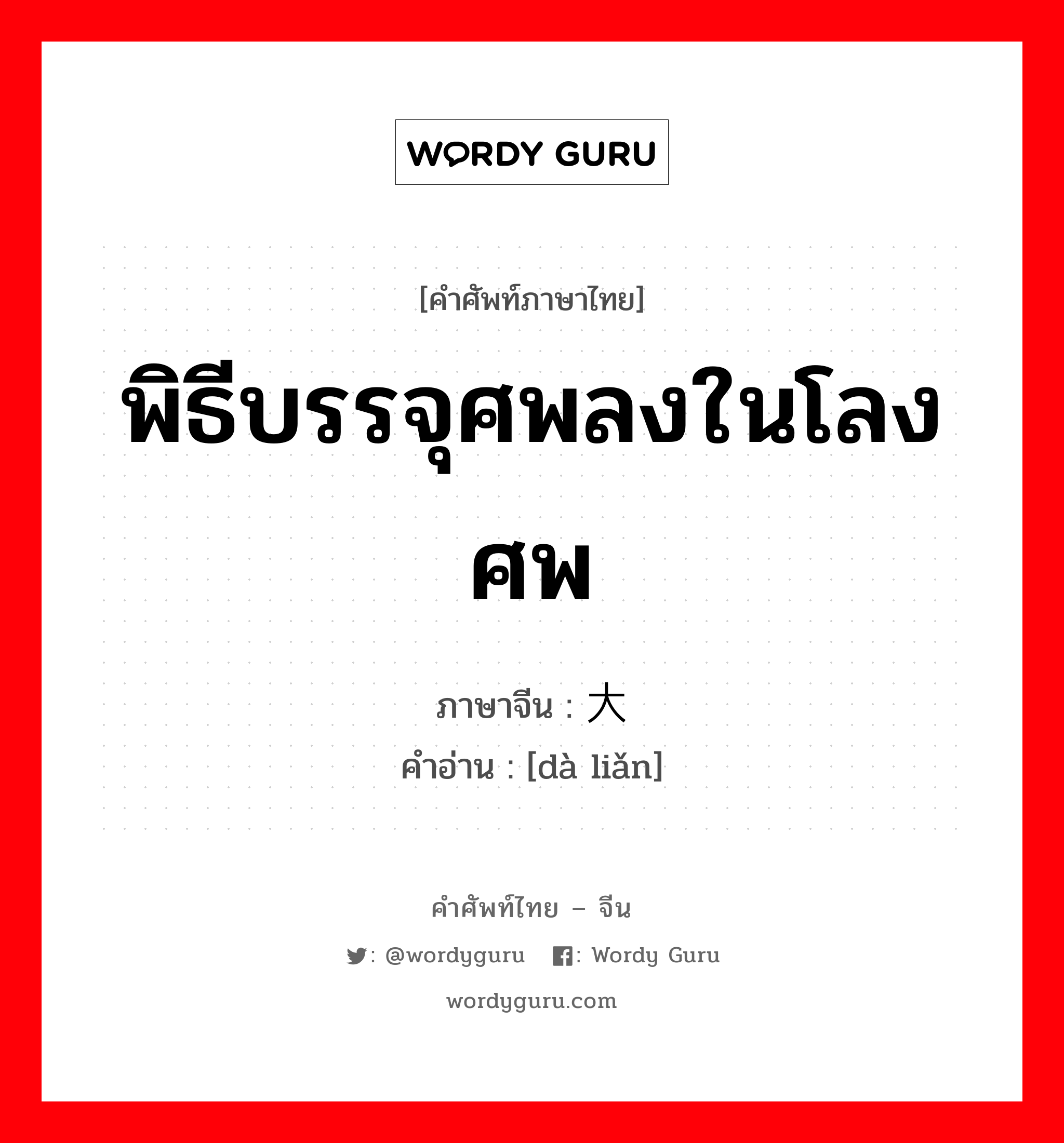 พิธีบรรจุศพลงในโลงศพ ภาษาจีนคืออะไร, คำศัพท์ภาษาไทย - จีน พิธีบรรจุศพลงในโลงศพ ภาษาจีน 大殓 คำอ่าน [dà liǎn]