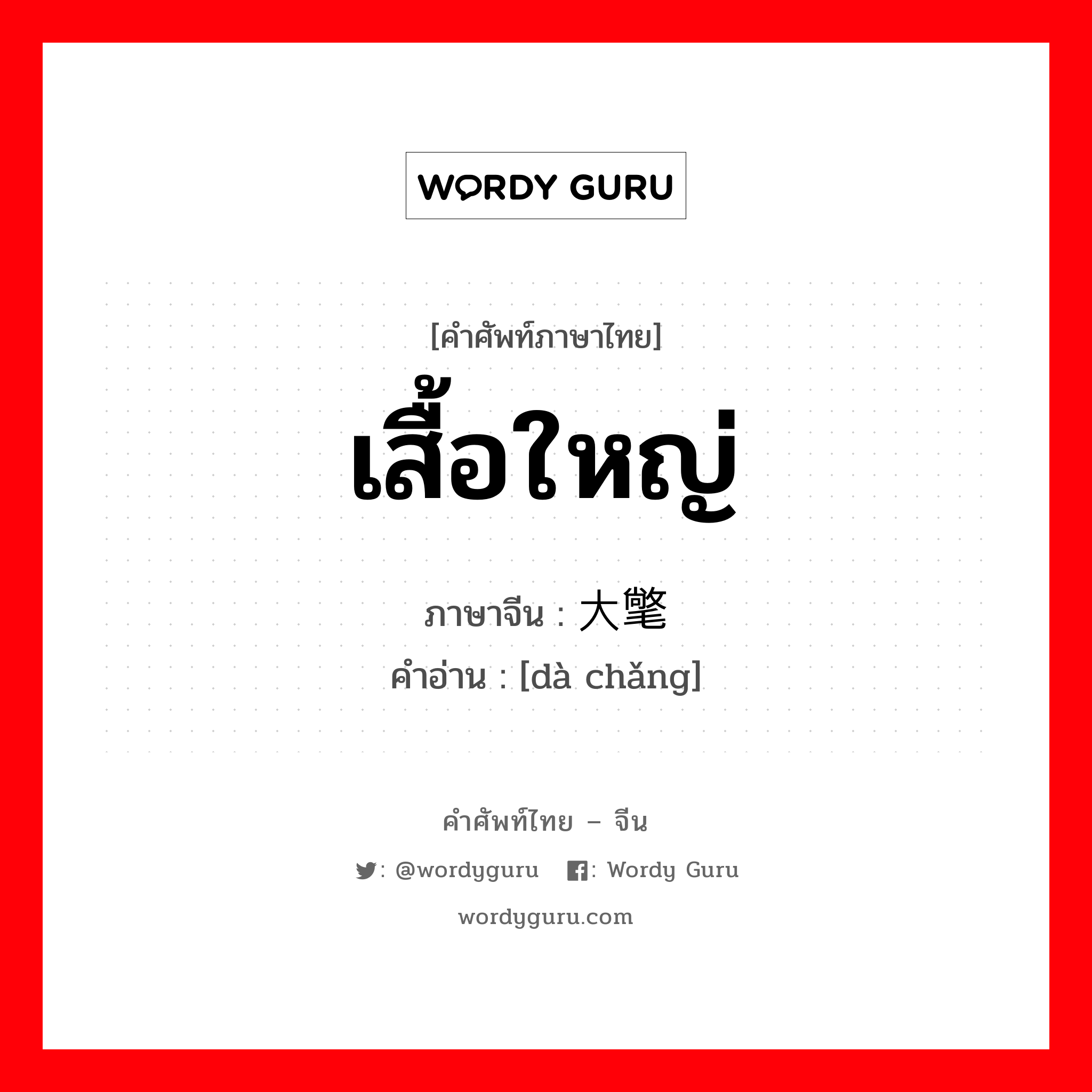 เสื้อใหญ่ ภาษาจีนคืออะไร, คำศัพท์ภาษาไทย - จีน เสื้อใหญ่ ภาษาจีน 大氅 คำอ่าน [dà chǎng]