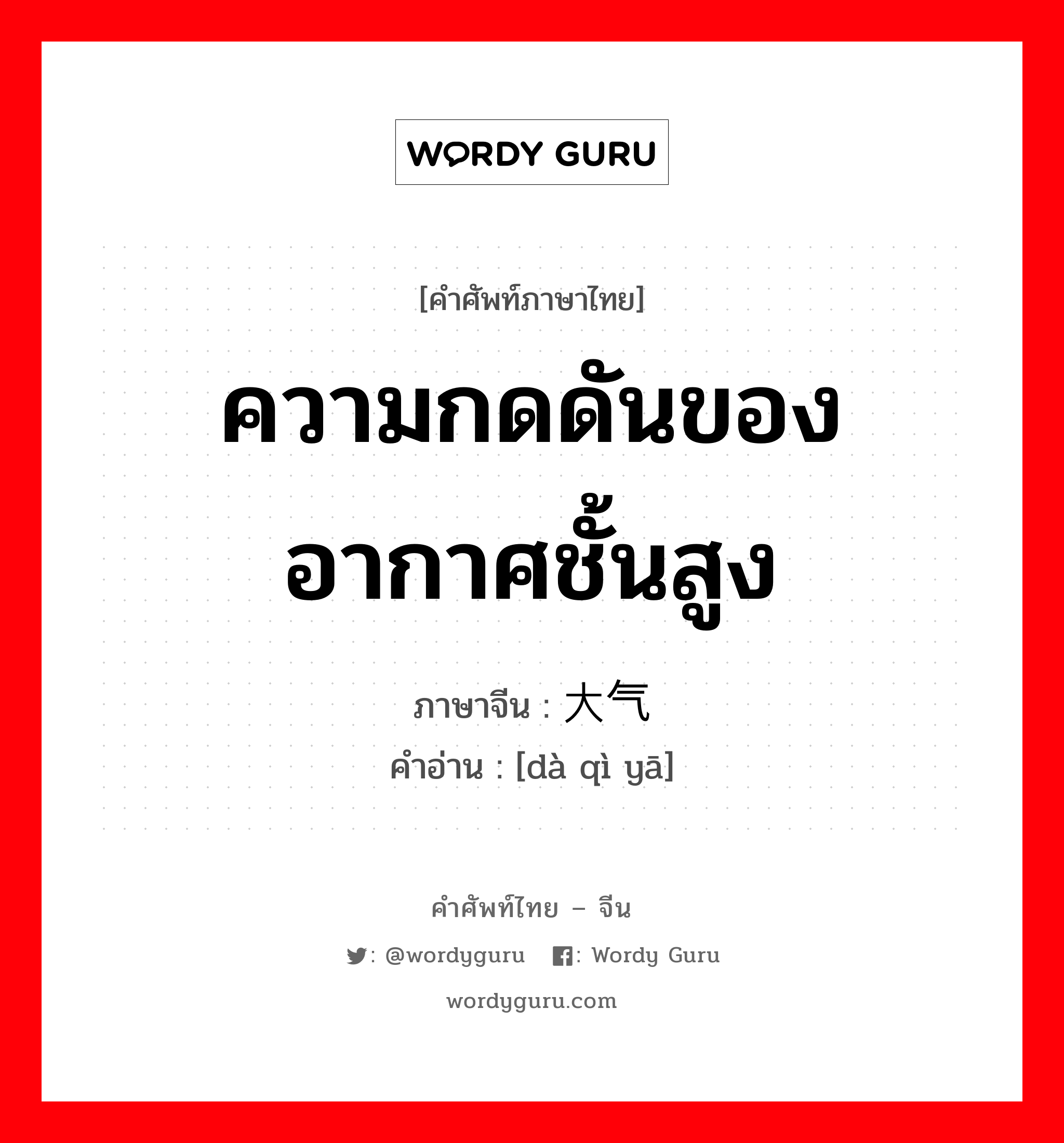 ความกดดันของอากาศชั้นสูง ภาษาจีนคืออะไร, คำศัพท์ภาษาไทย - จีน ความกดดันของอากาศชั้นสูง ภาษาจีน 大气压 คำอ่าน [dà qì yā]