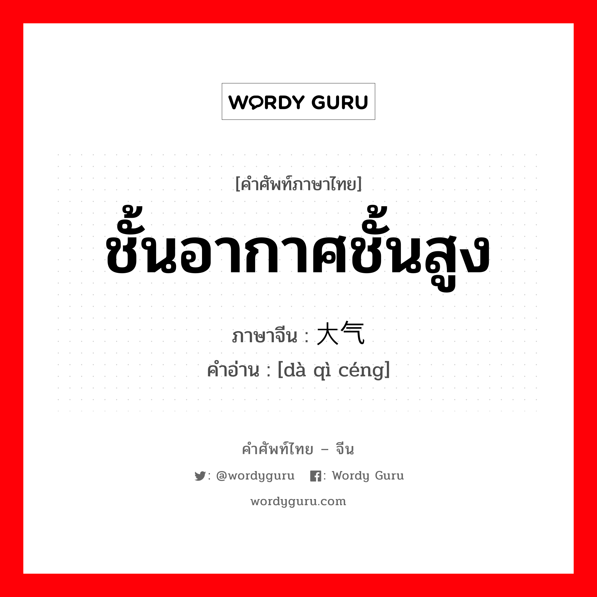 ชั้นอากาศชั้นสูง ภาษาจีนคืออะไร, คำศัพท์ภาษาไทย - จีน ชั้นอากาศชั้นสูง ภาษาจีน 大气层 คำอ่าน [dà qì céng]